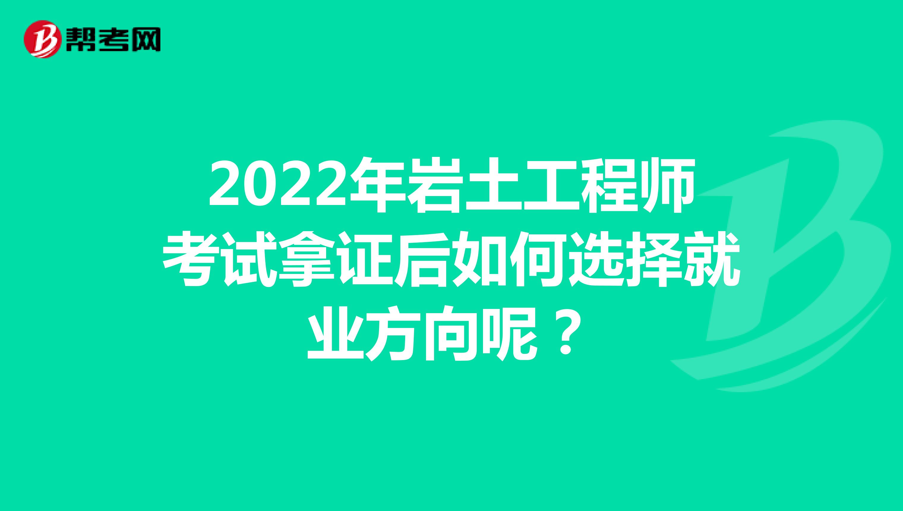2022年岩土工程师考试拿证后如何选择就业方向呢？