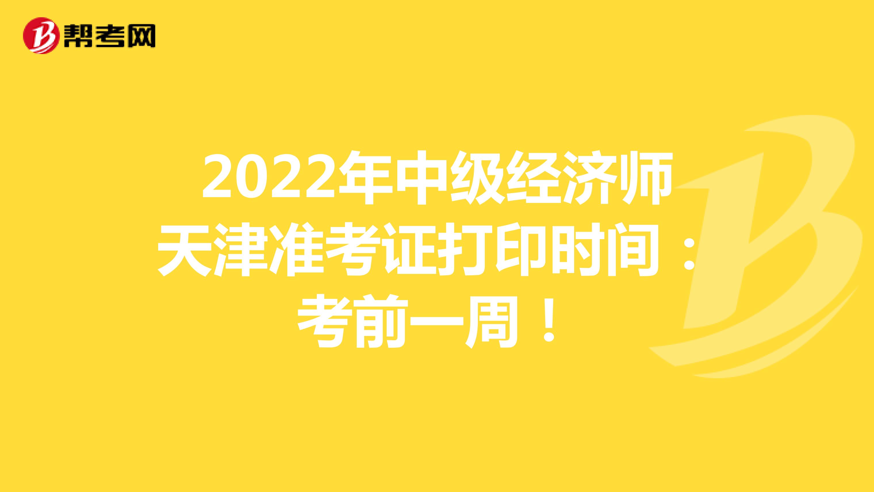 2022年中级经济师天津准考证打印时间：考前一周！