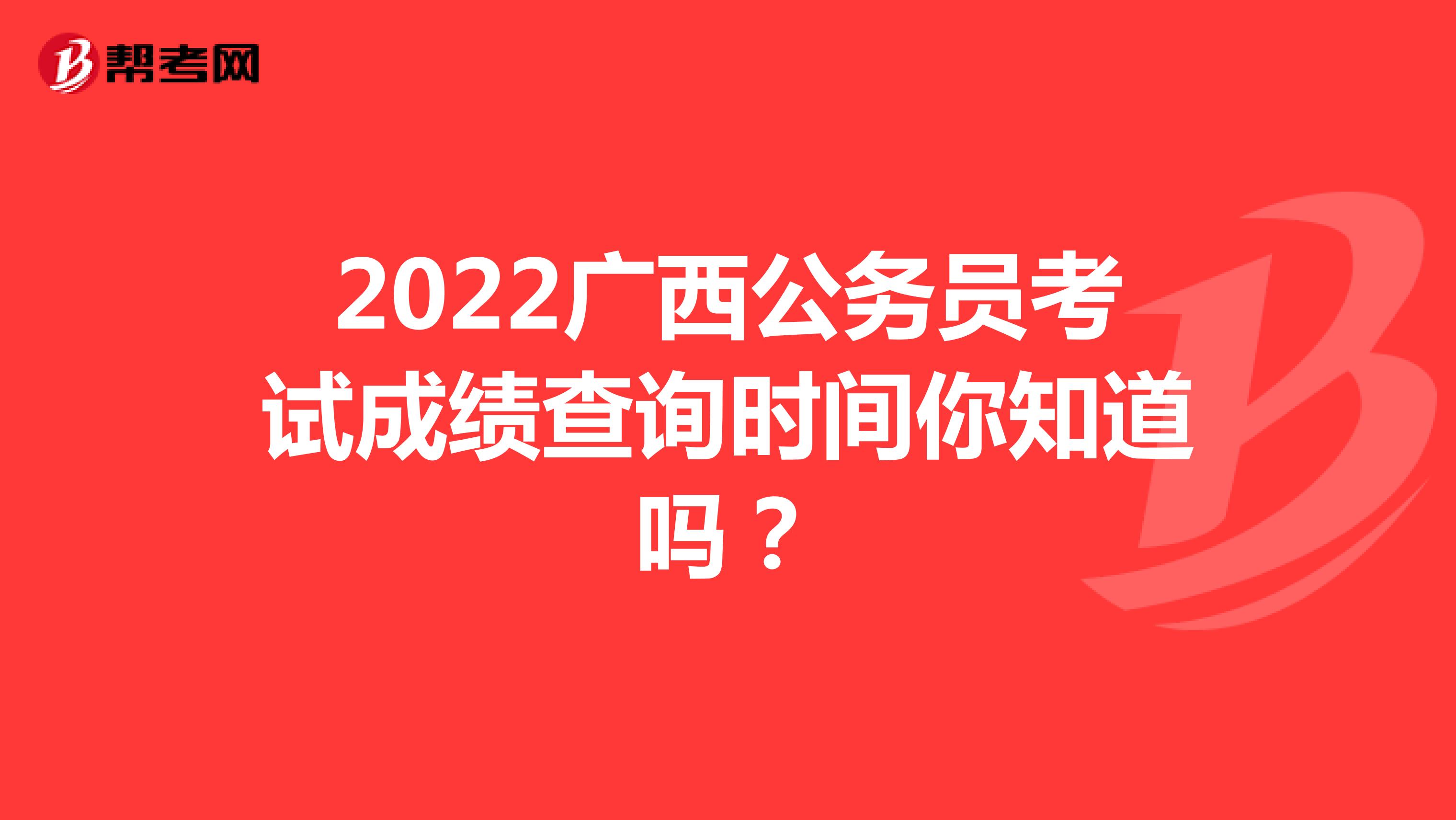2022广西公务员考试成绩查询时间你知道吗？