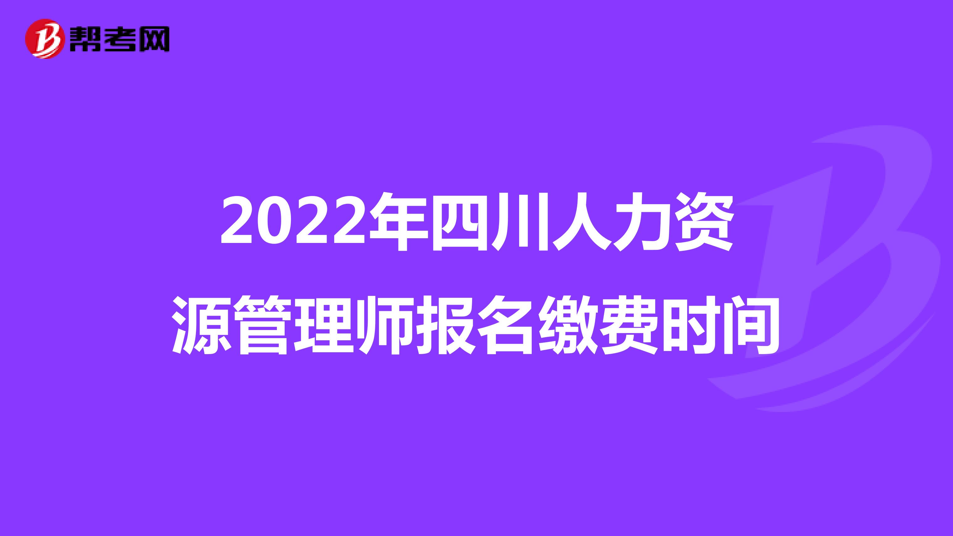 2022年四川人力资源管理师报名缴费时间