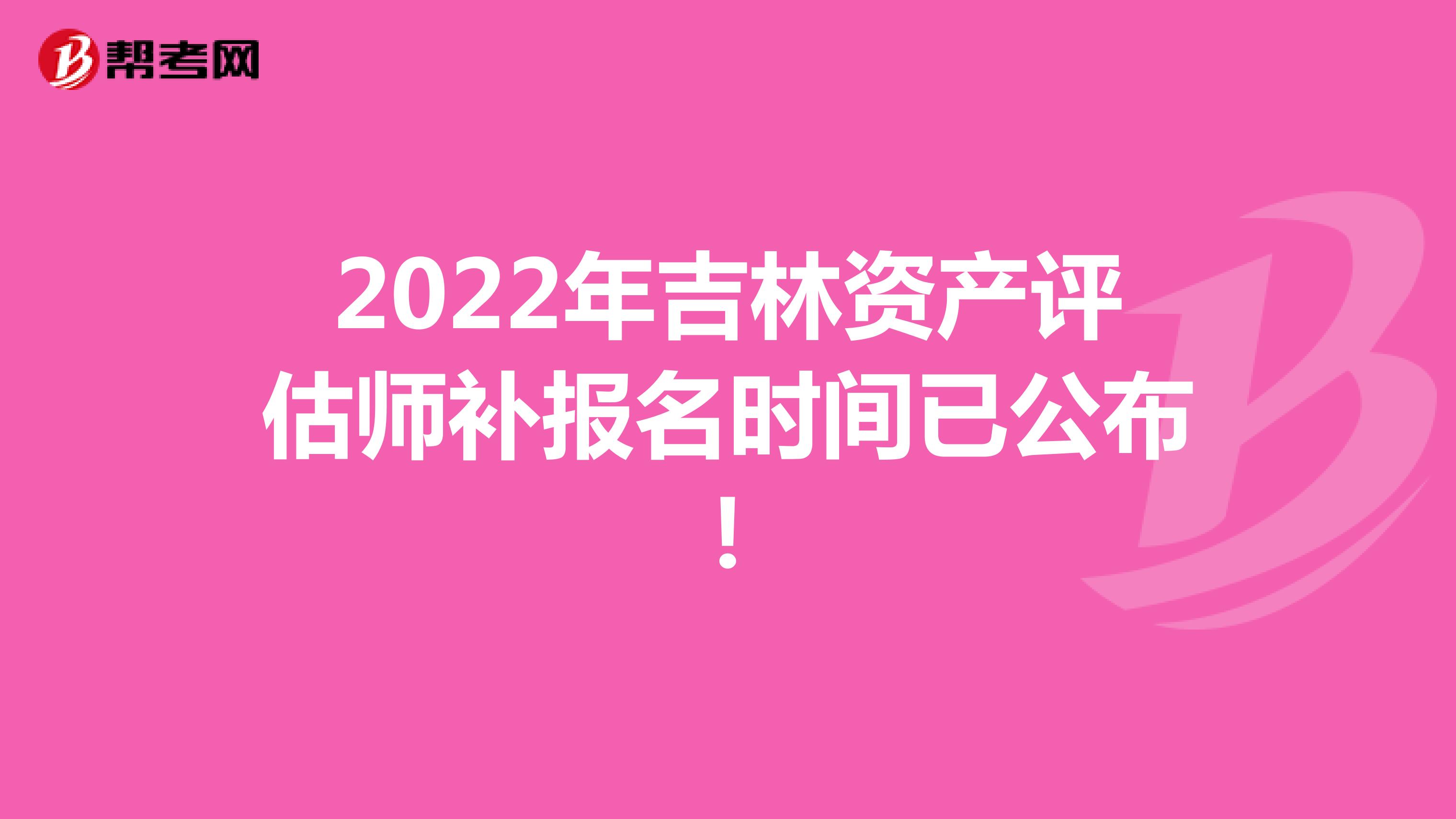 2022年吉林資產評估師補報名時間已公布！