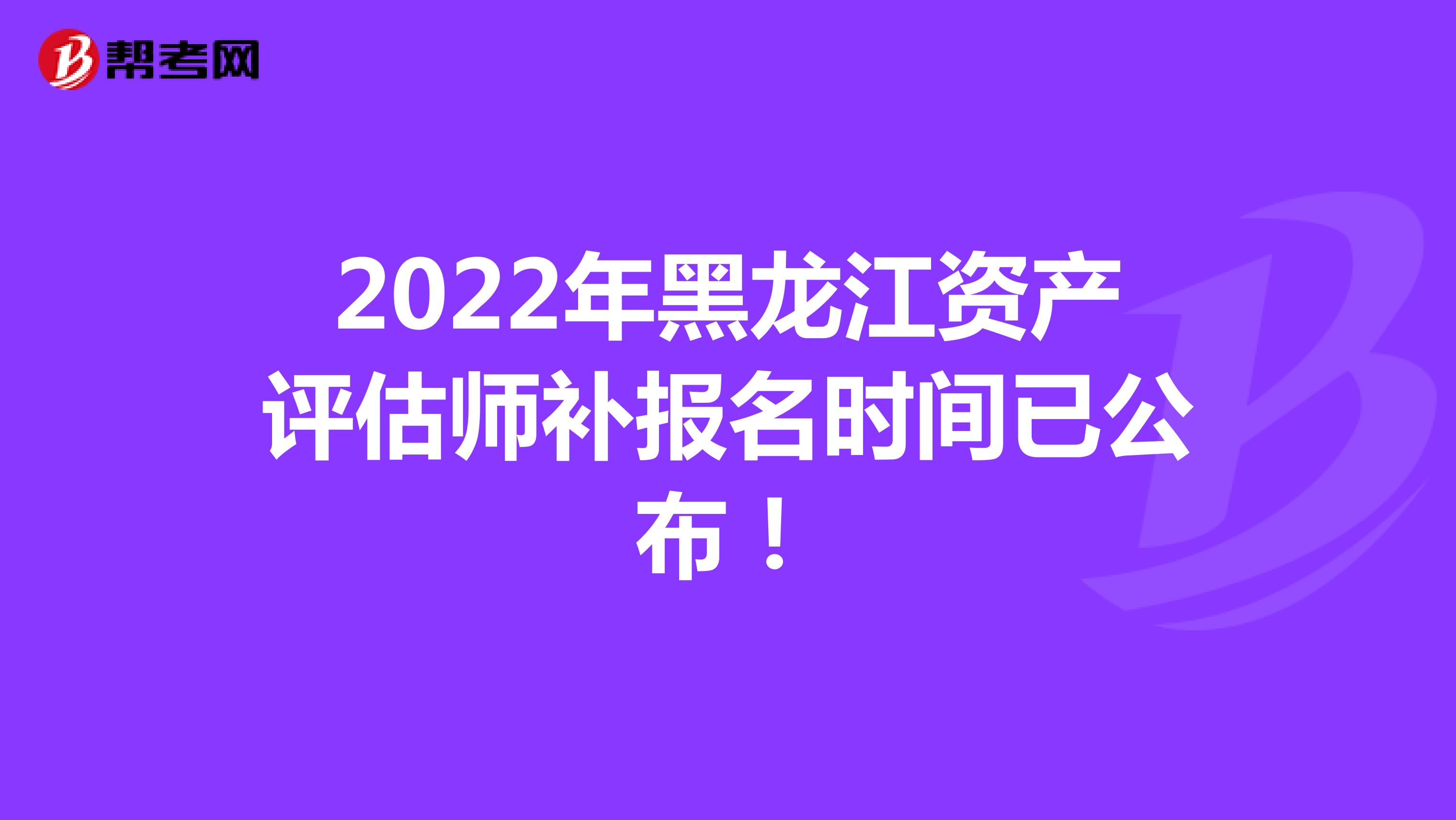 2022年黑龙江资产评估师补报名时间已公布！