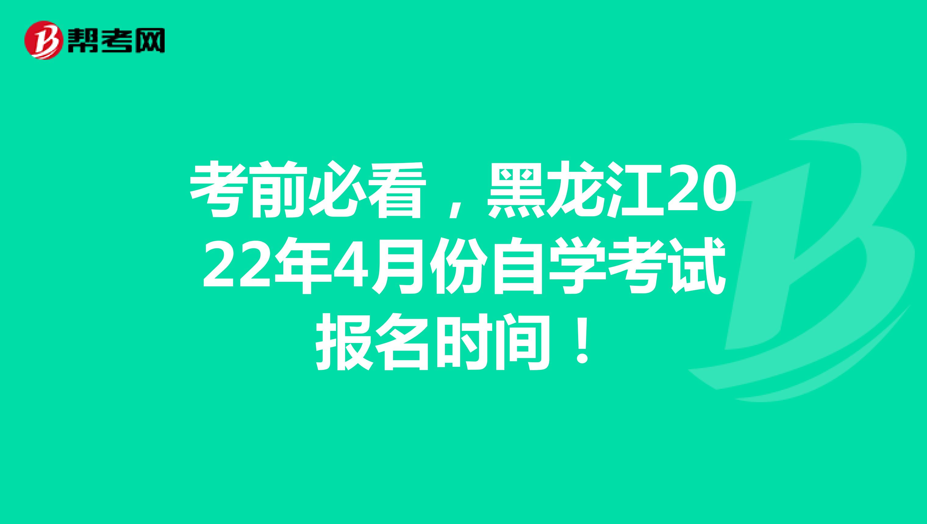 考前必看，黑龙江2022年4月份自学考试报名时间！