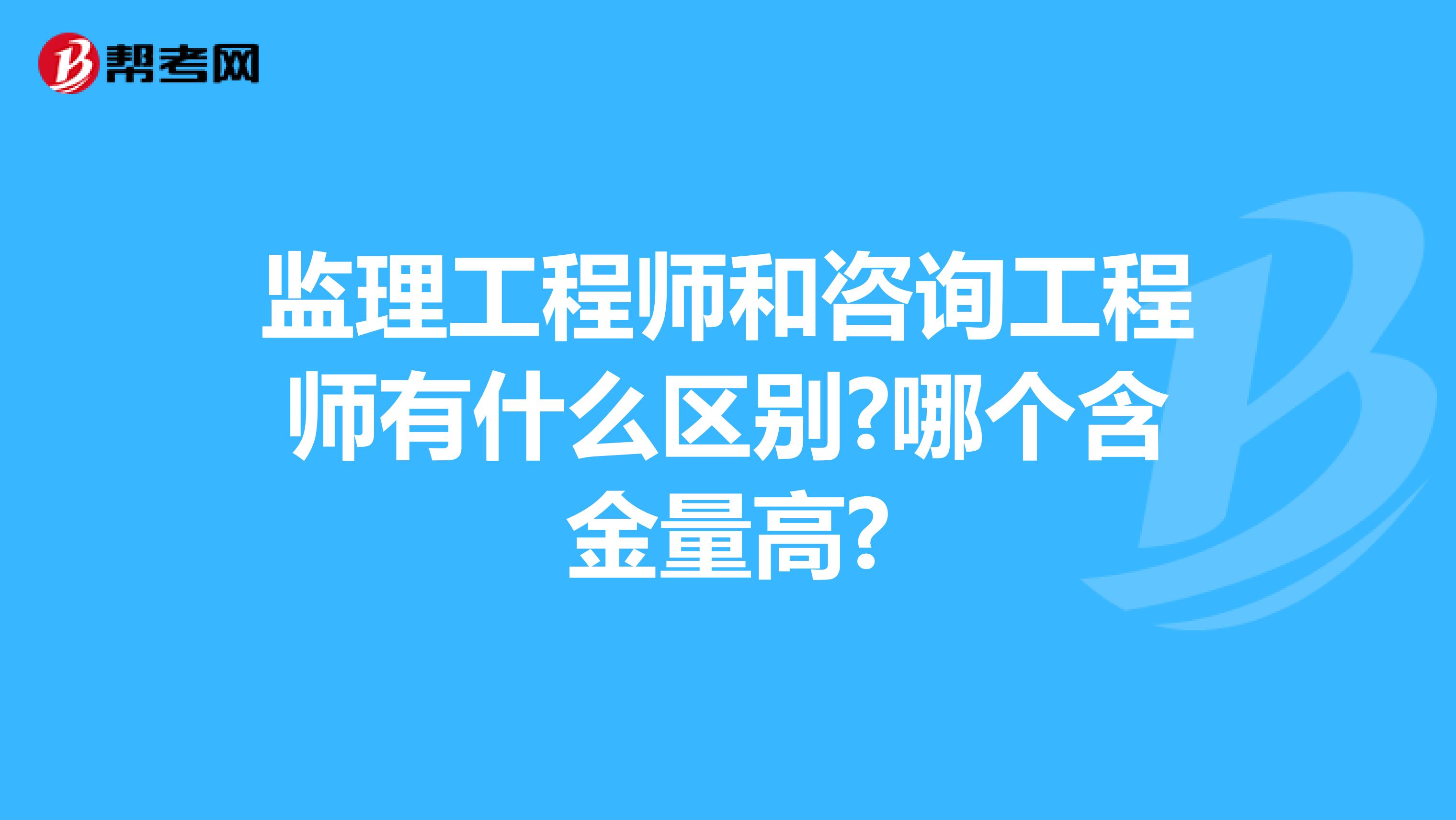 监理工程师和咨询工程师有什么区别?哪个含金量高?