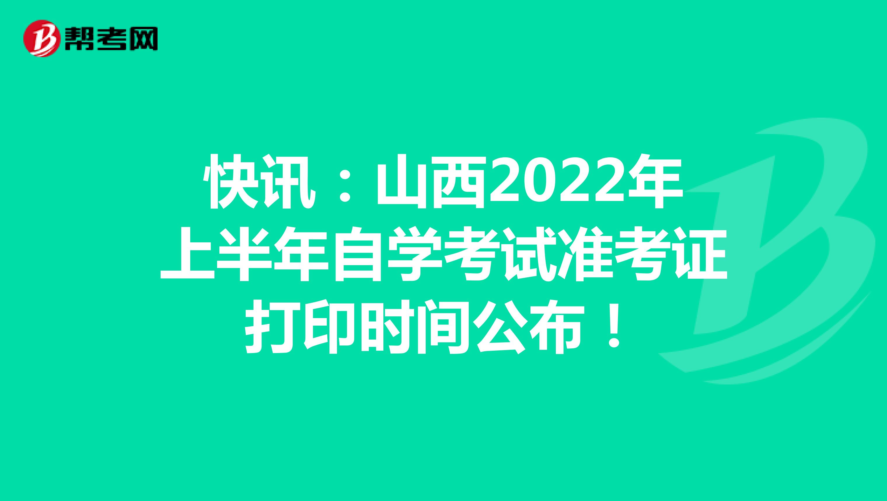 快讯：山西2022年上半年自学考试准考证打印时间公布！