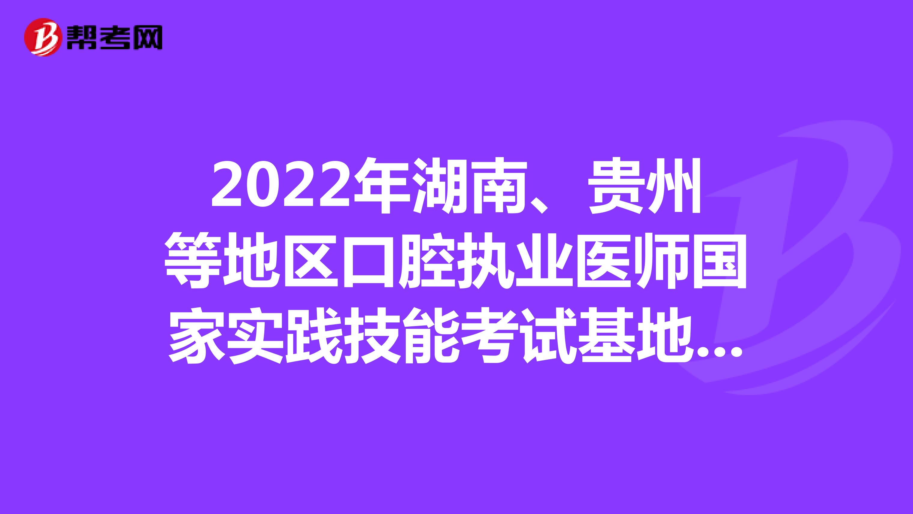 2022年湖南、贵州等地区口腔执业医师国家实践技能考试基地说明