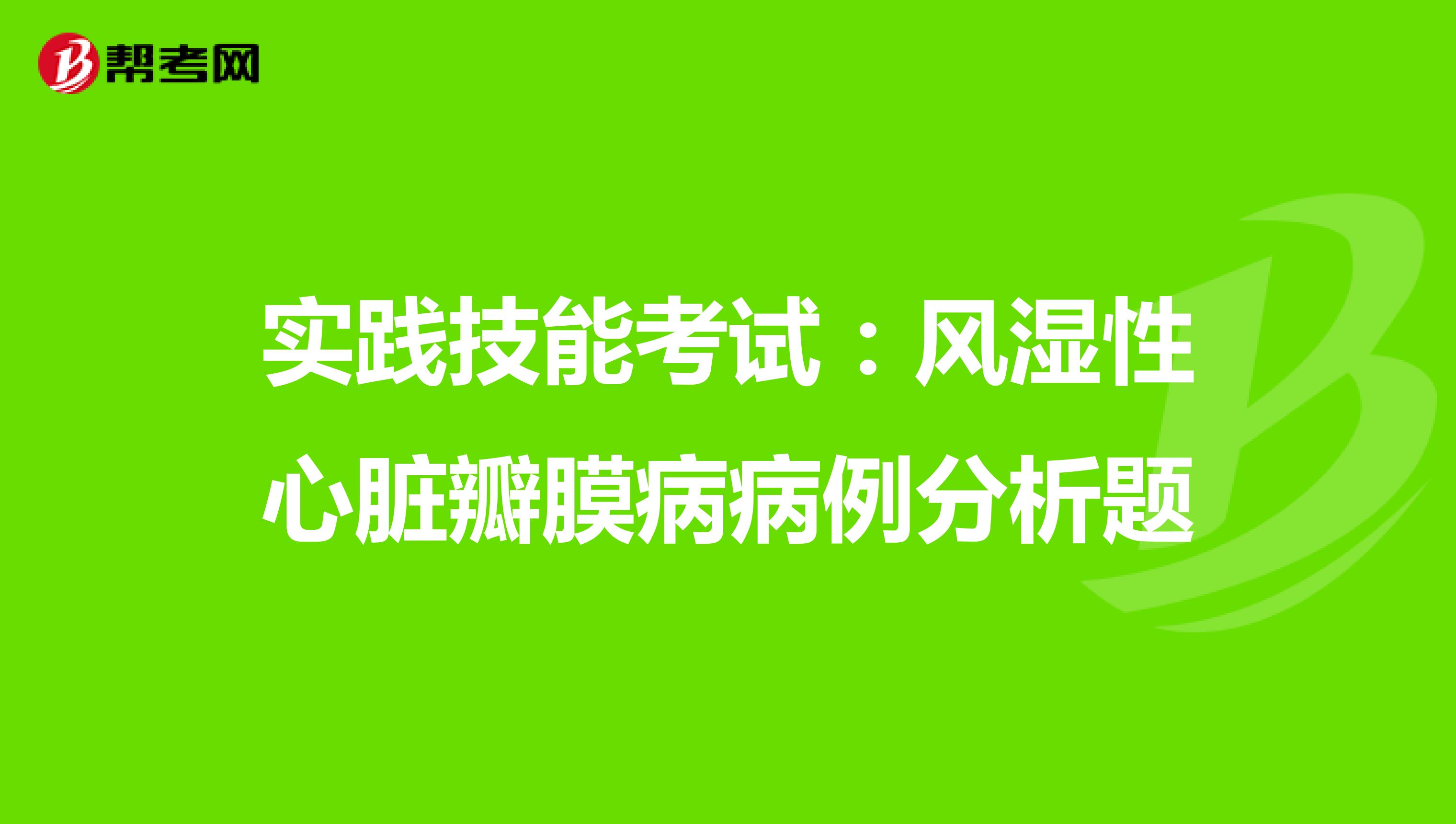 实践技能考试：风湿性心脏瓣膜病病例分析题