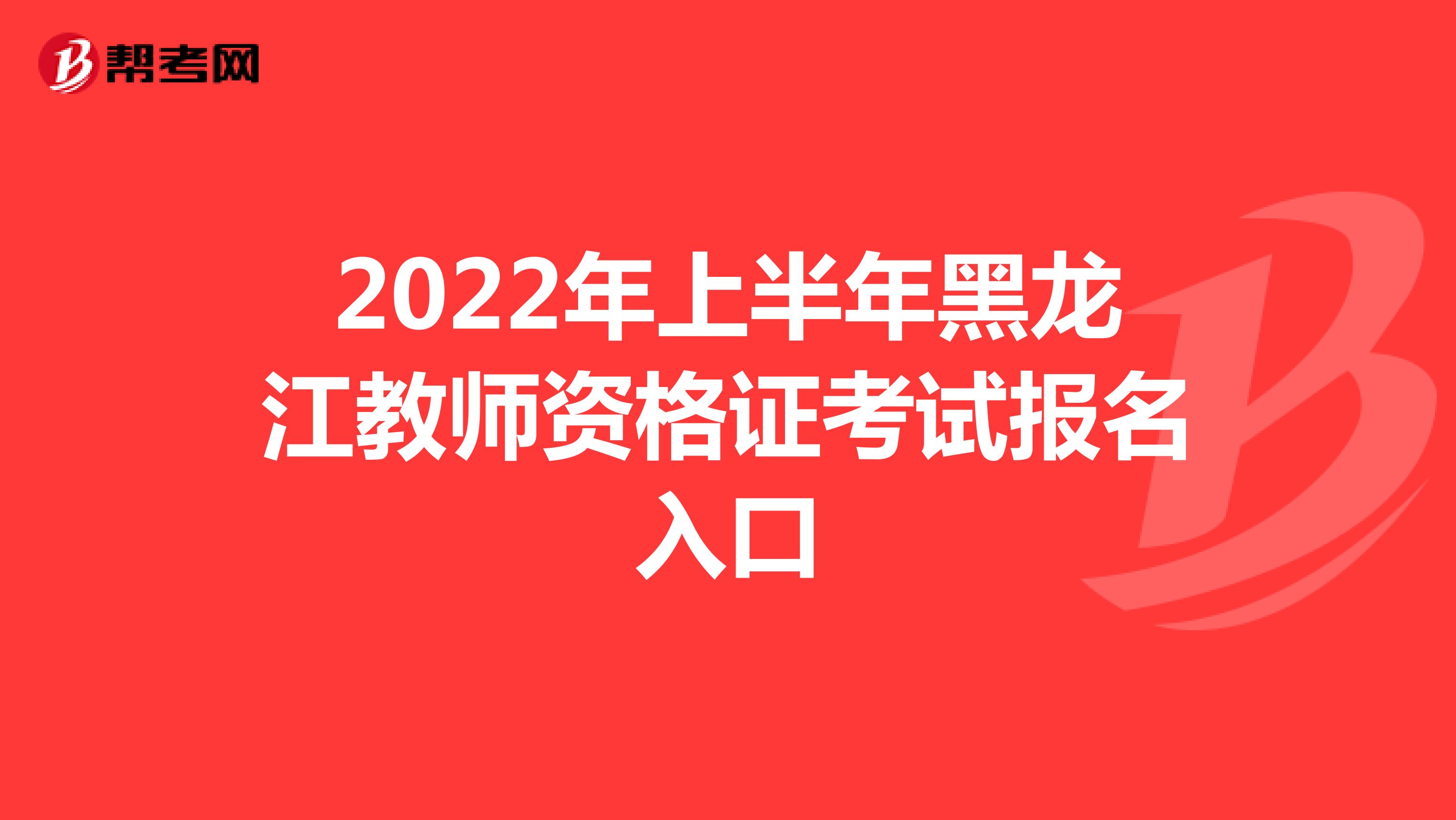 2022年上半年黑龙江教师资格证考试报名入口