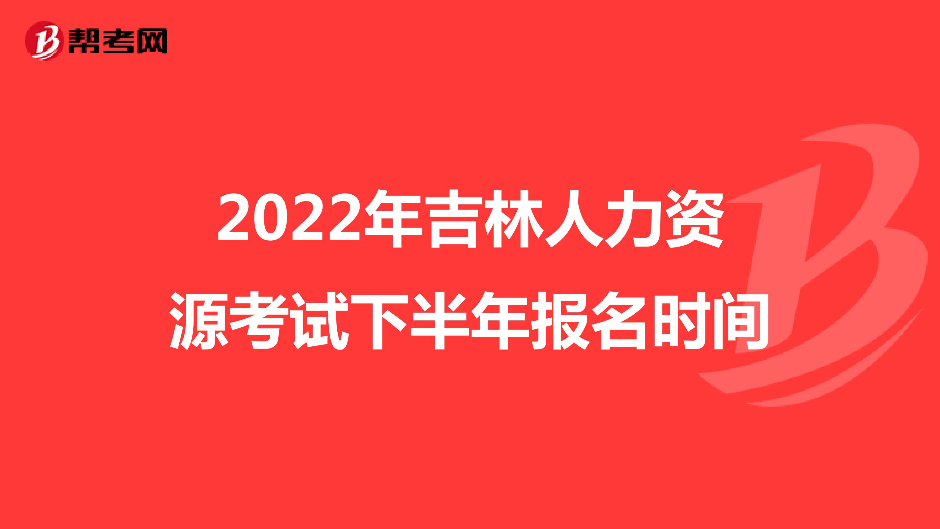 2022年吉林人力资源考试下半年报名时间