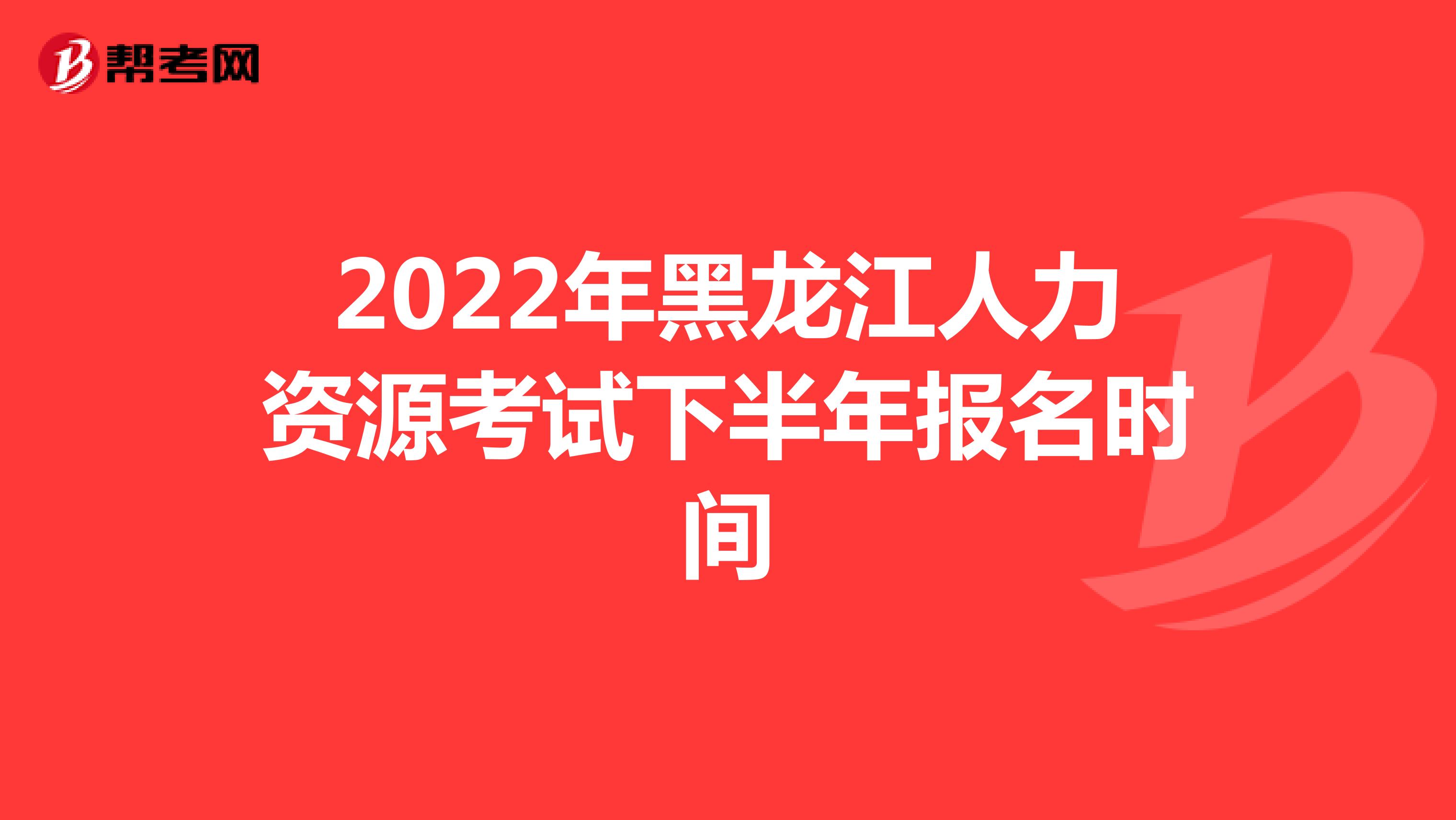 2022年黑龙江人力资源考试下半年报名时间