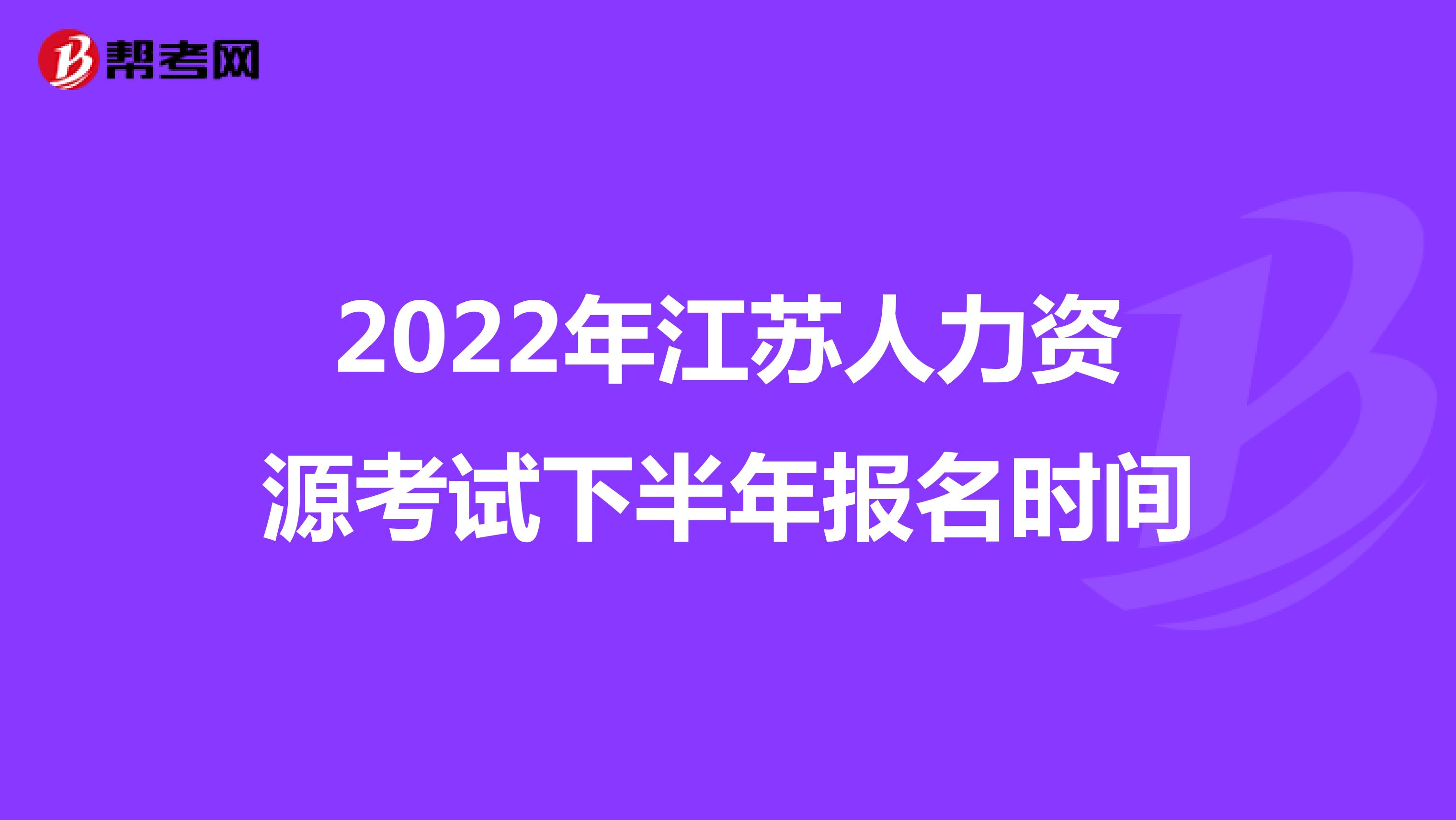 2022年江苏人力资源考试下半年报名时间