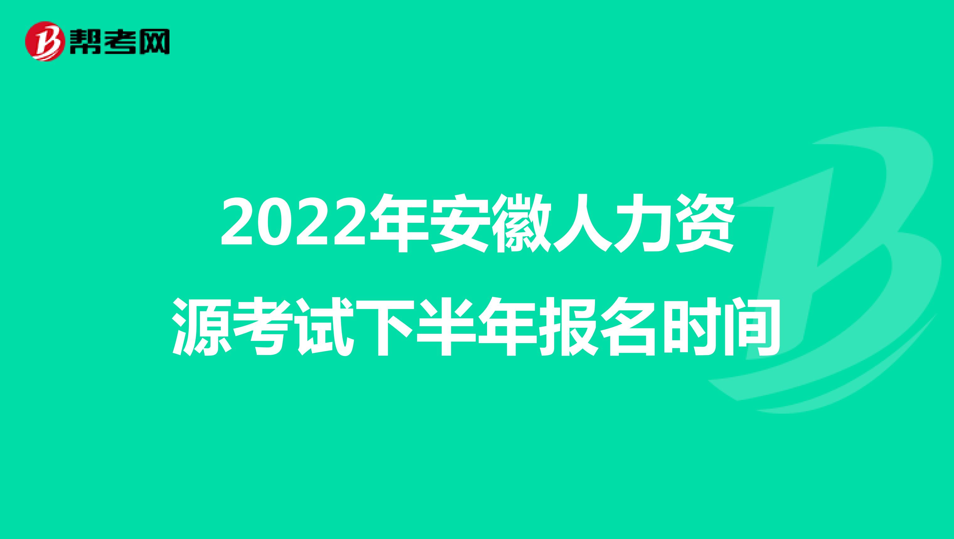 2022年安徽人力资源考试下半年报名时间