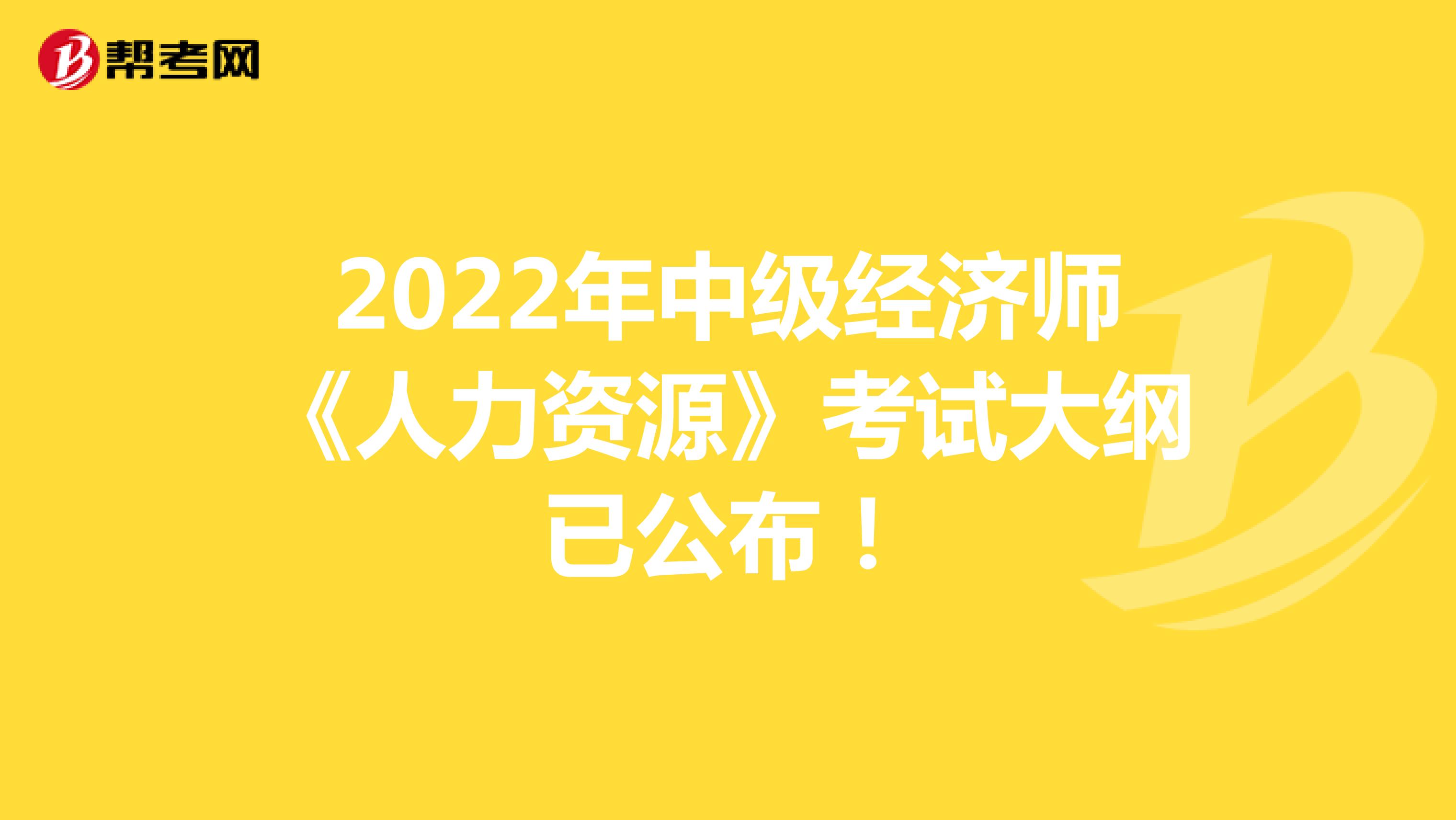 2022年中级经济师《人力资源》考试大纲已公布！