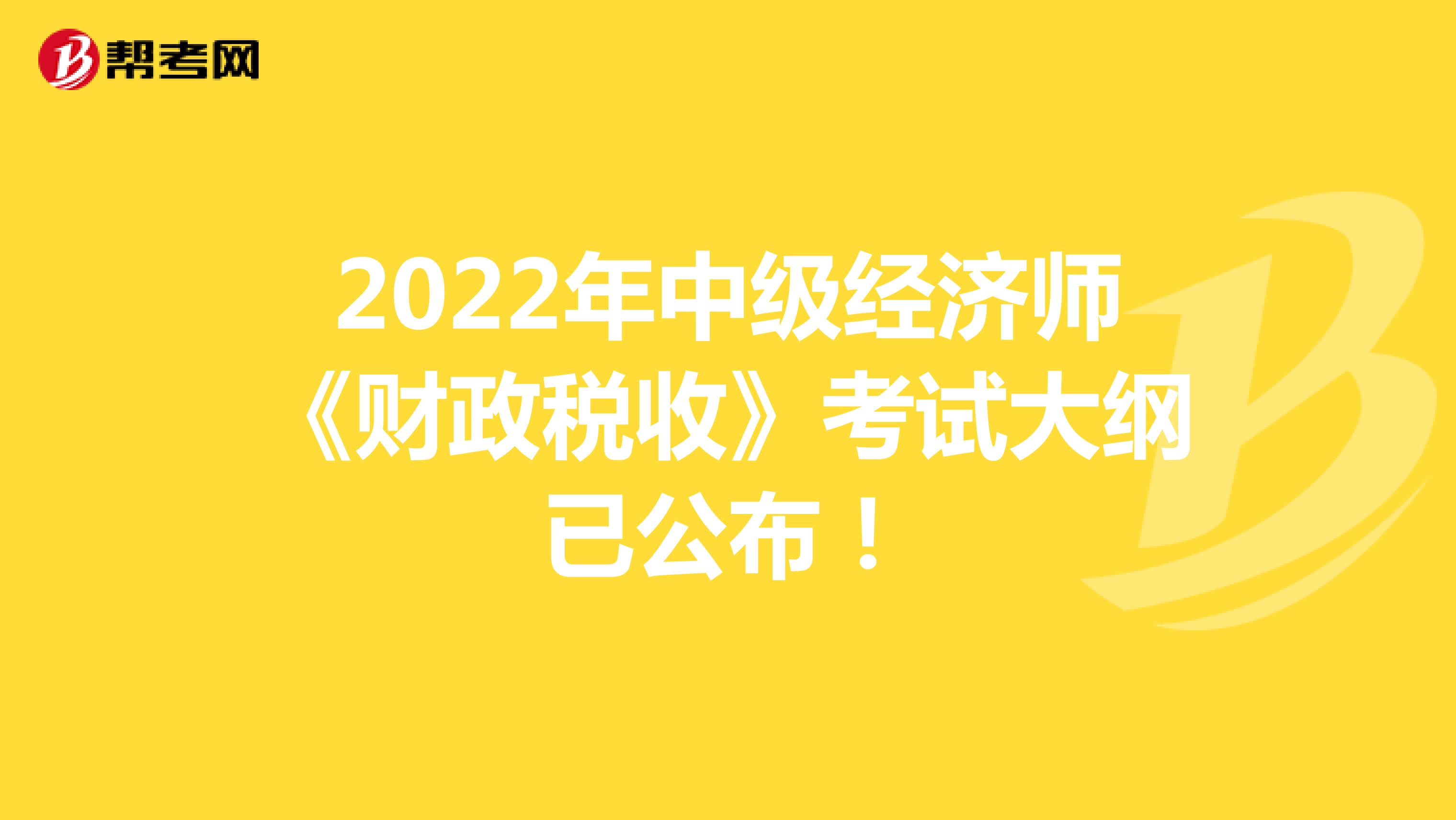 2022年中级经济师《财政税收》考试大纲已公布！