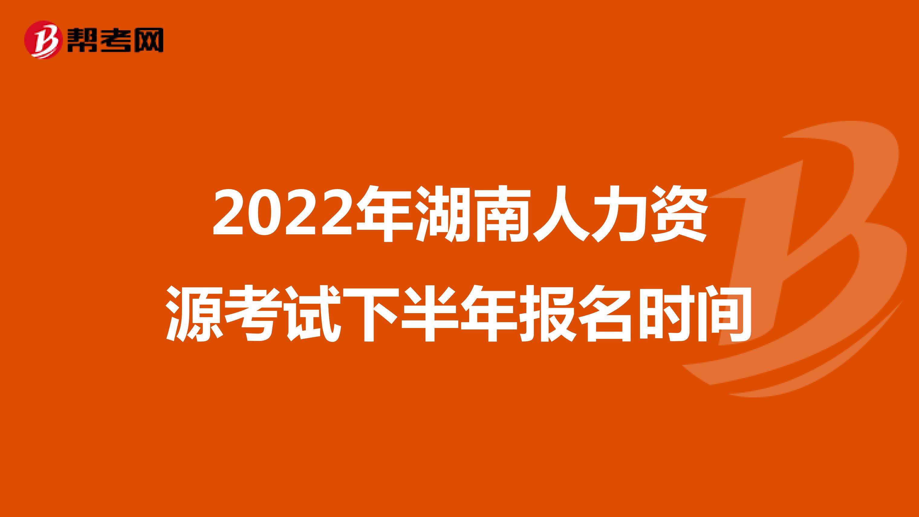 2022年湖南人力资源考试下半年报名时间