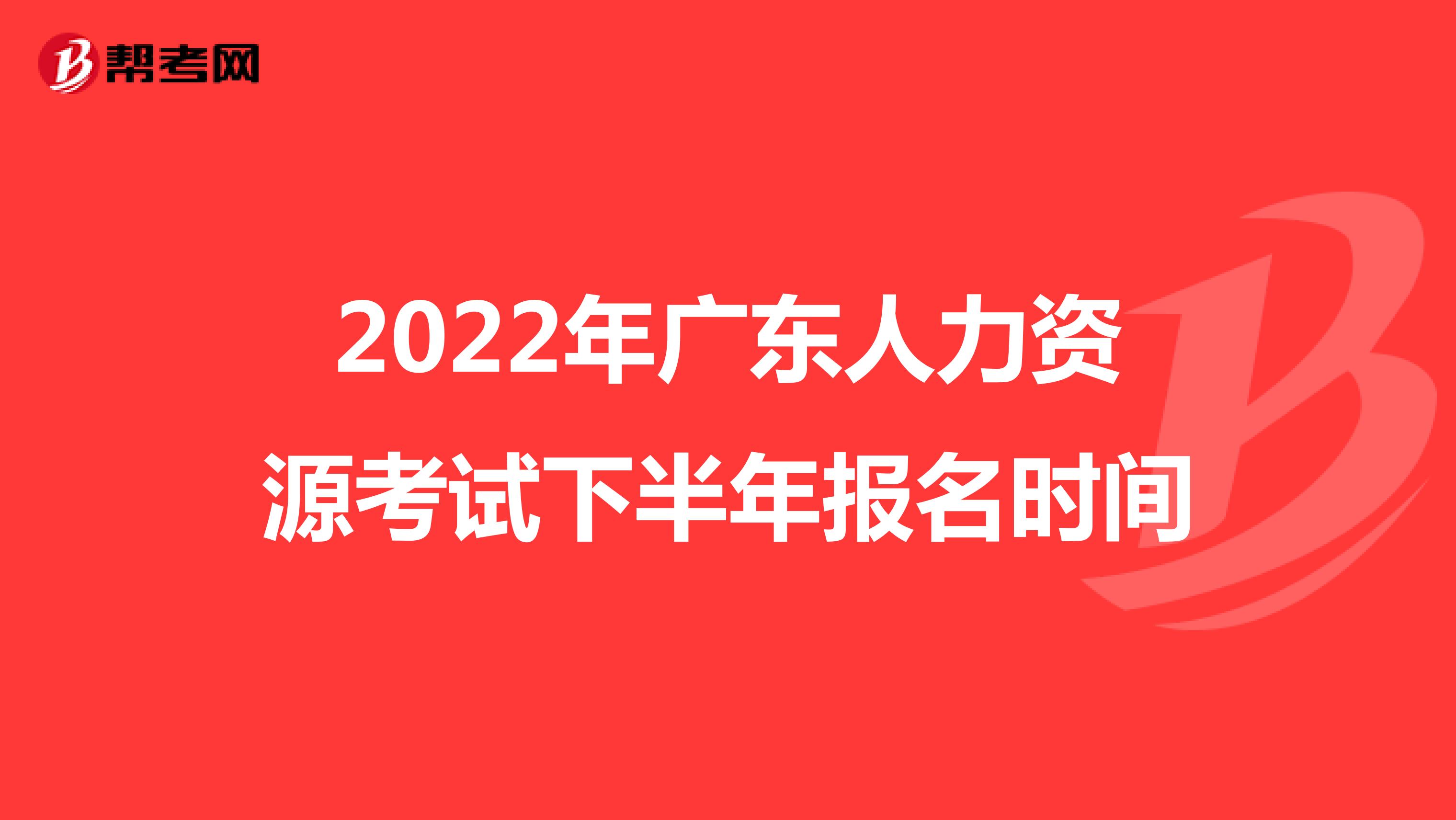 2022年广东人力资源考试下半年报名时间
