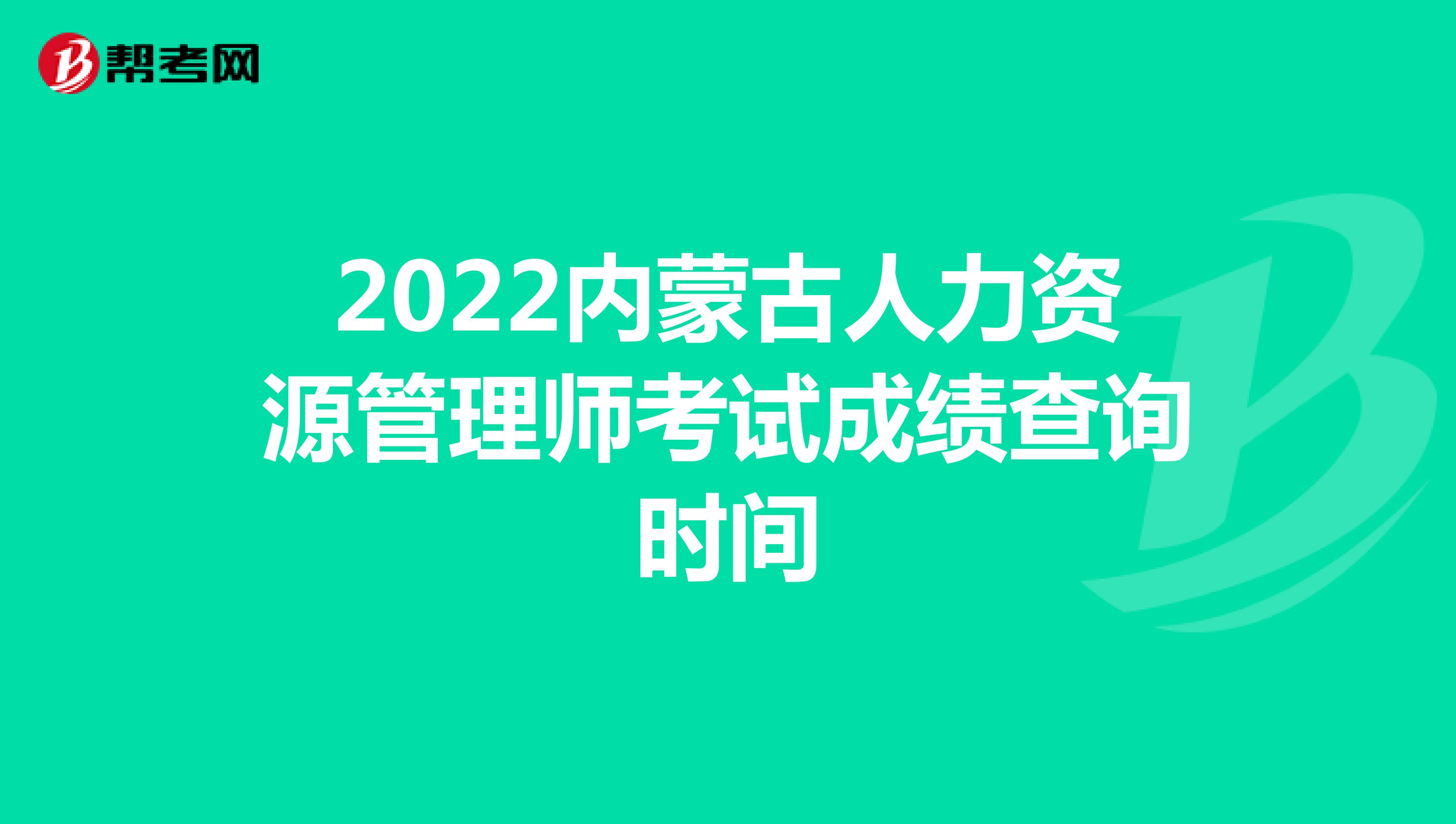 2022内蒙古人力资源管理师考试成绩查询时间