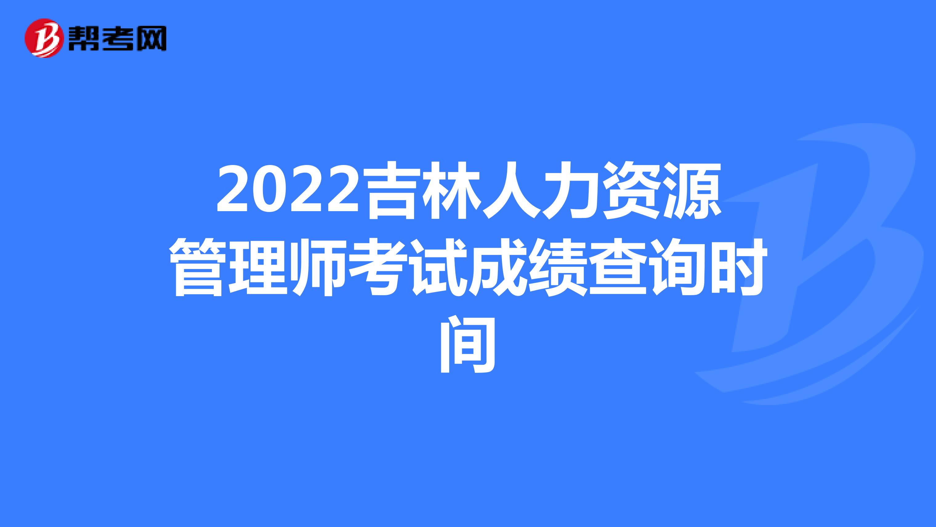 2022吉林人力资源管理师考试成绩查询时间
