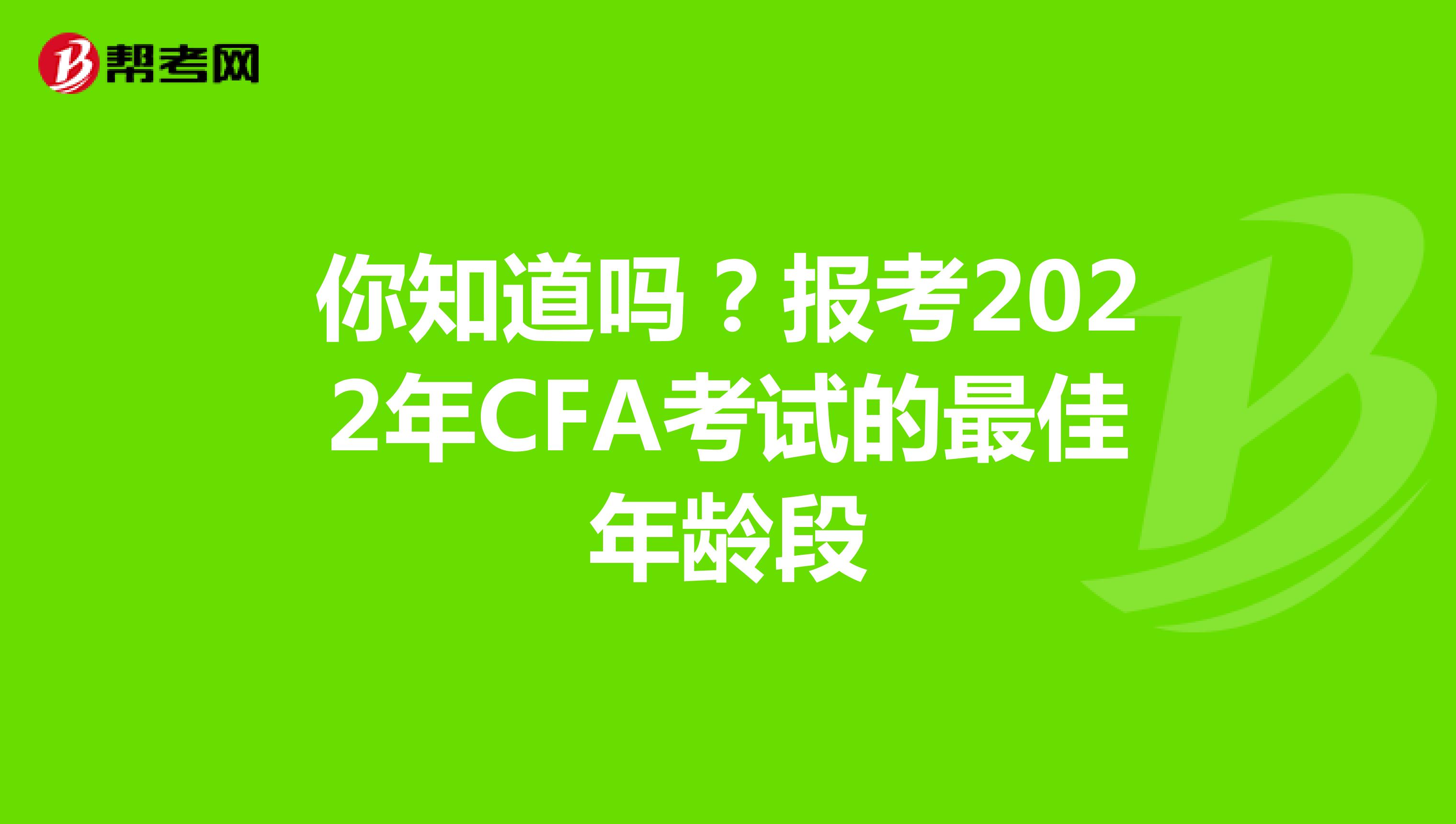你知道吗？报考2022年CFA考试的最佳年龄段