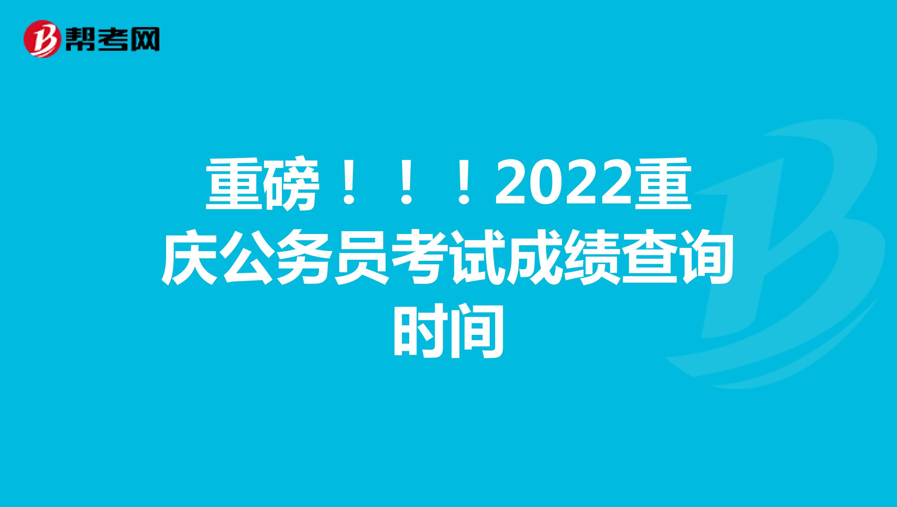重磅！！！2022重庆公务员考试成绩查询时间