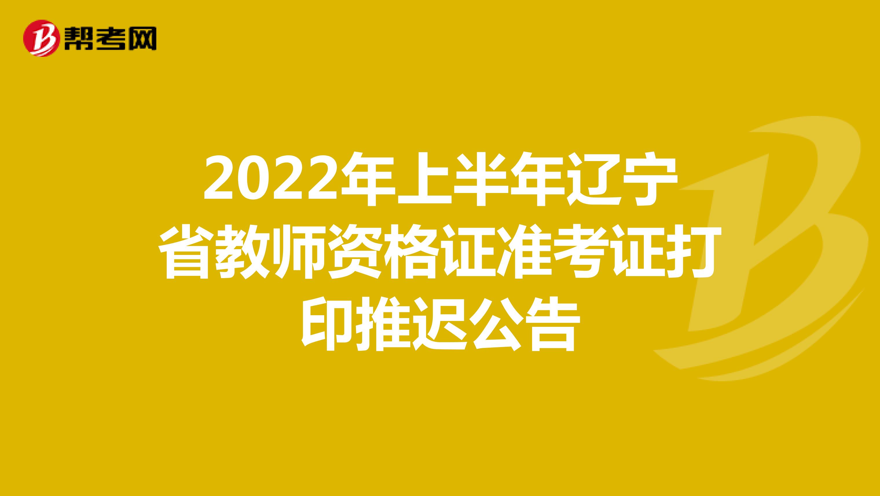 2022年上半年辽宁省教师资格证准考证打印推迟公告