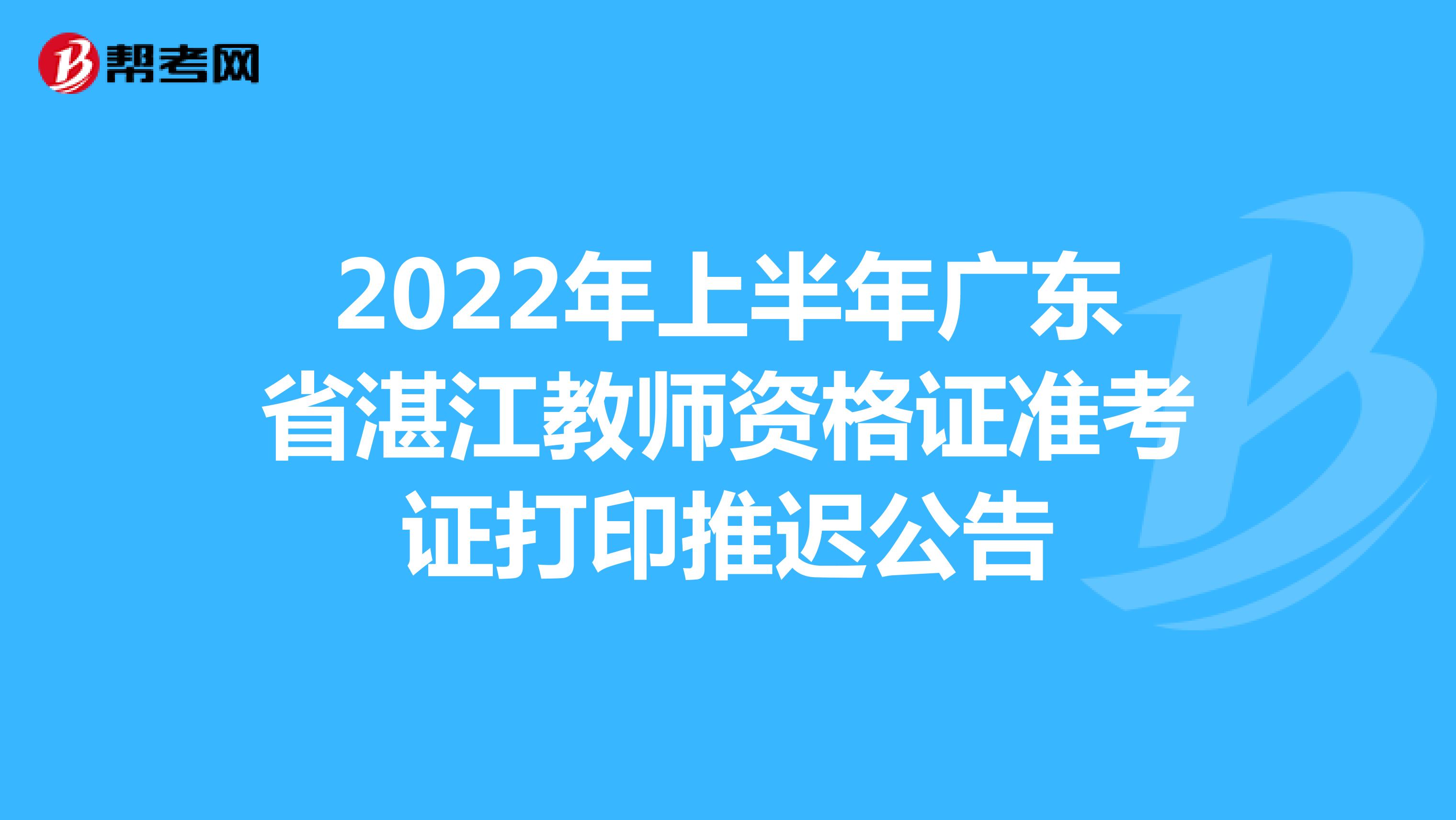 2022年上半年广东省湛江教师资格证准考证打印推迟公告