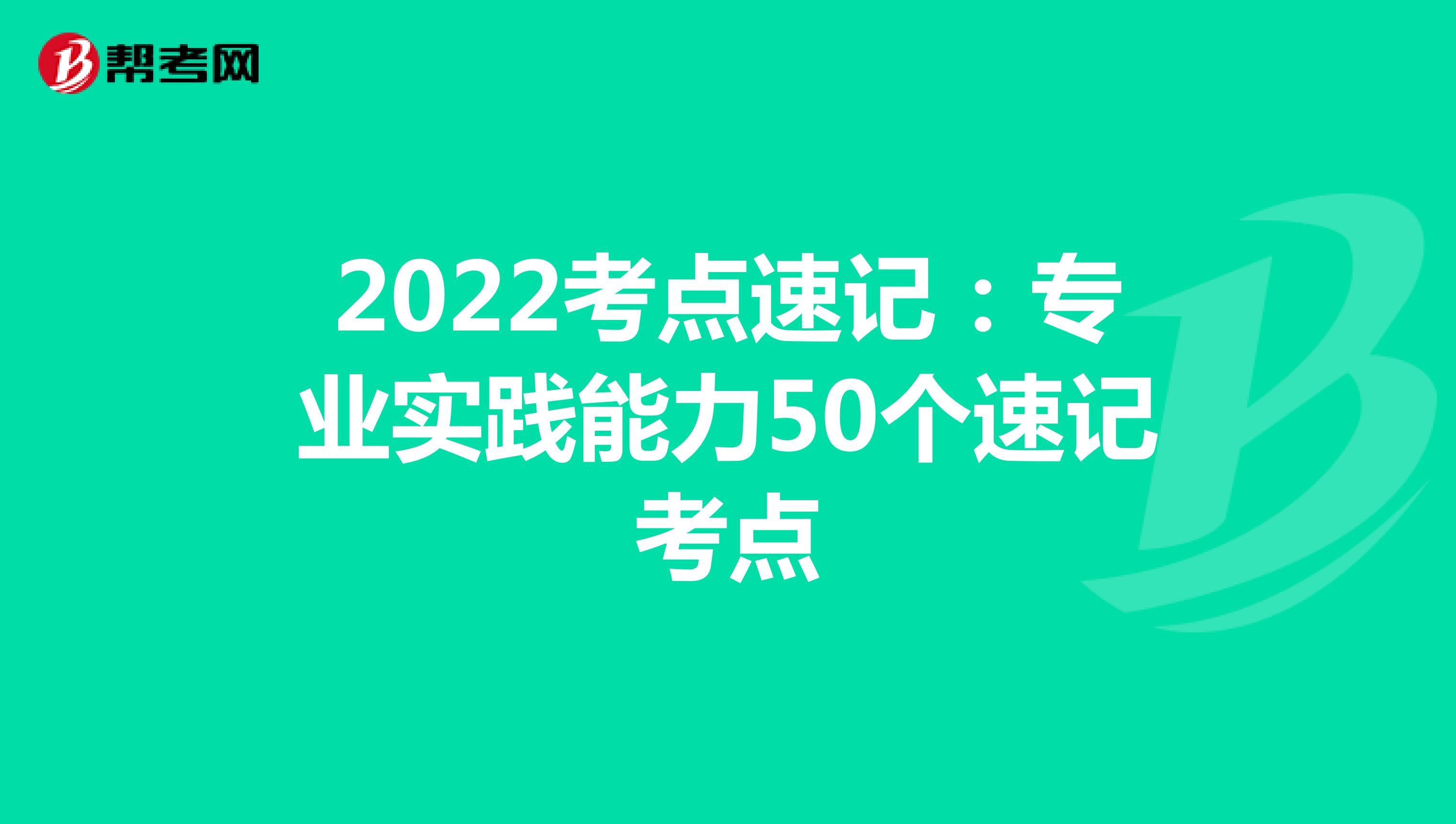 2022考点速记：专业实践能力50个速记考点 