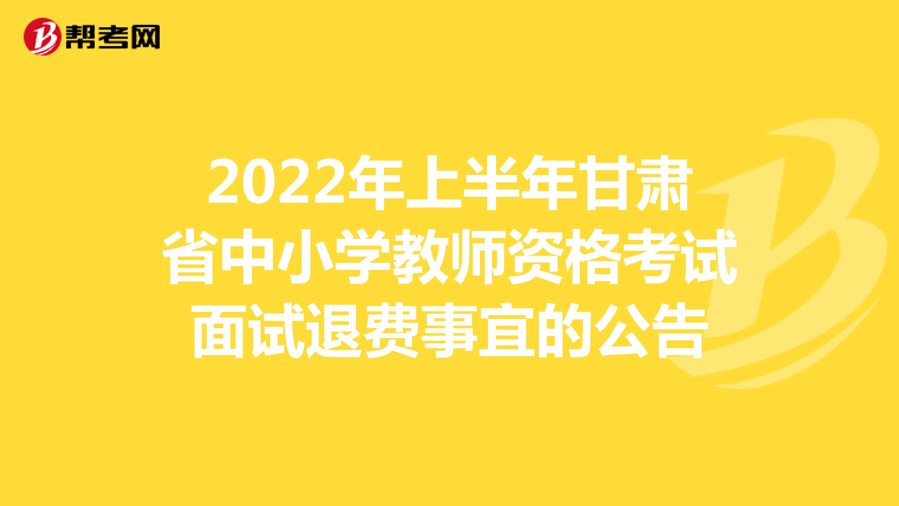 2022年上半年甘肃省中小学教师资格考试面试退费事宜的公告