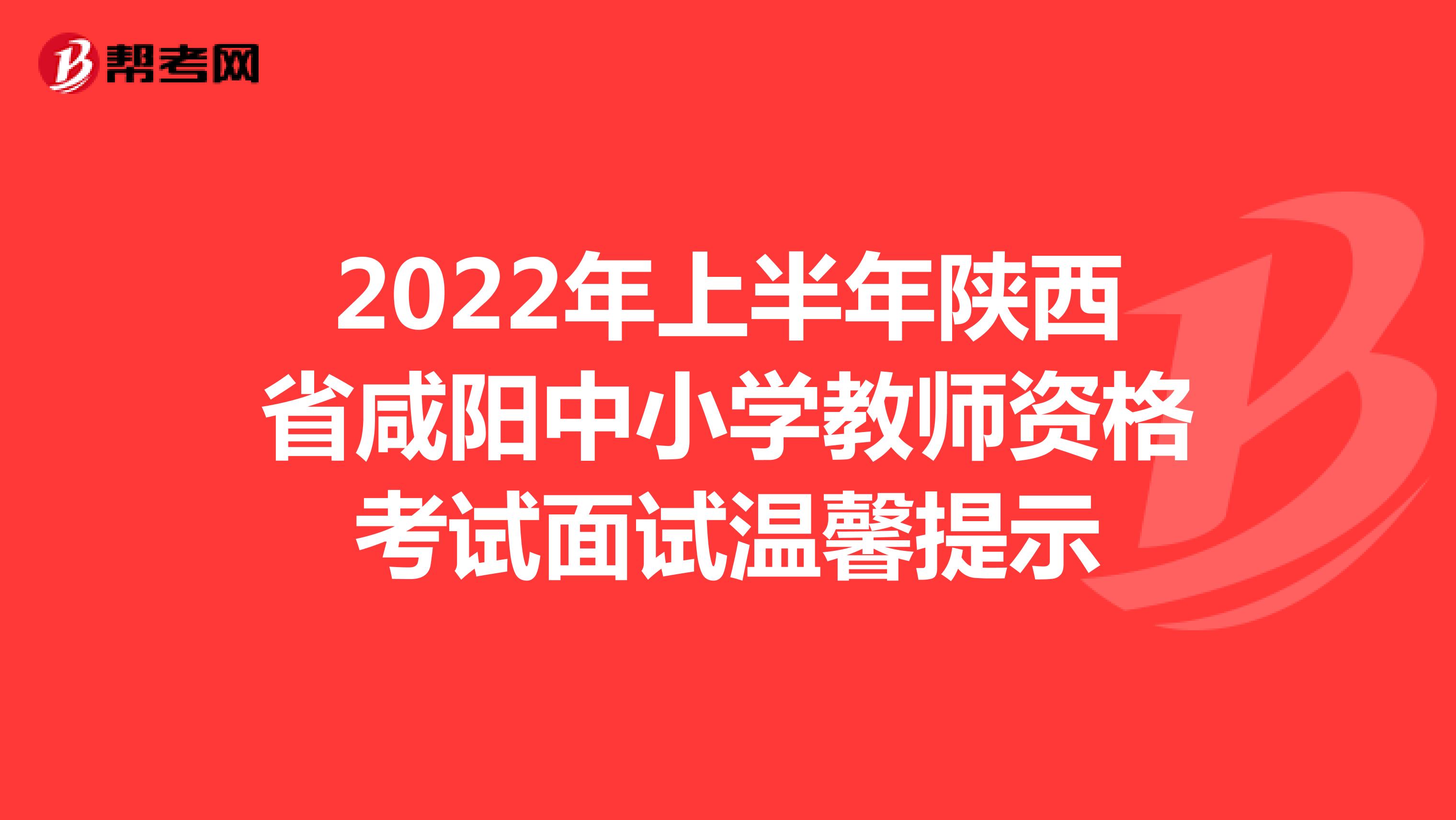 2022年上半年陕西省咸阳中小学教师资格考试面试温馨提示