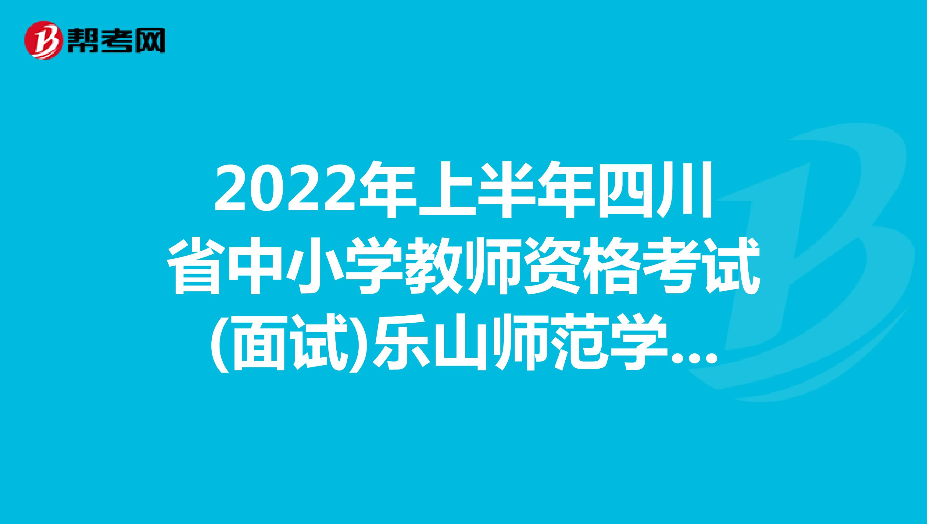 2022年上半年四川省中小学教师资格考试(面试)乐山师范学院考点公告