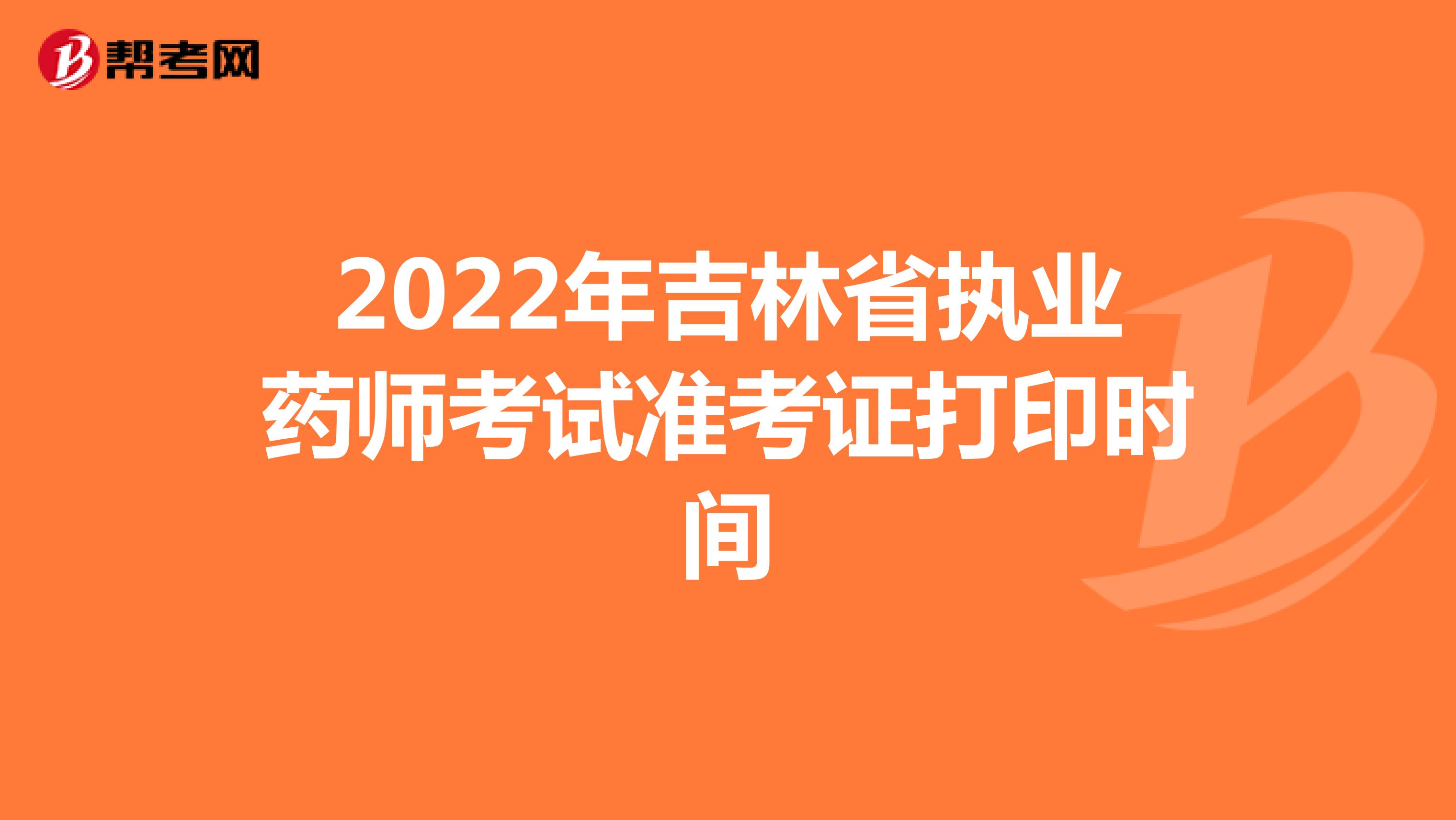 2022年吉林省执业药师考试准考证打印时间