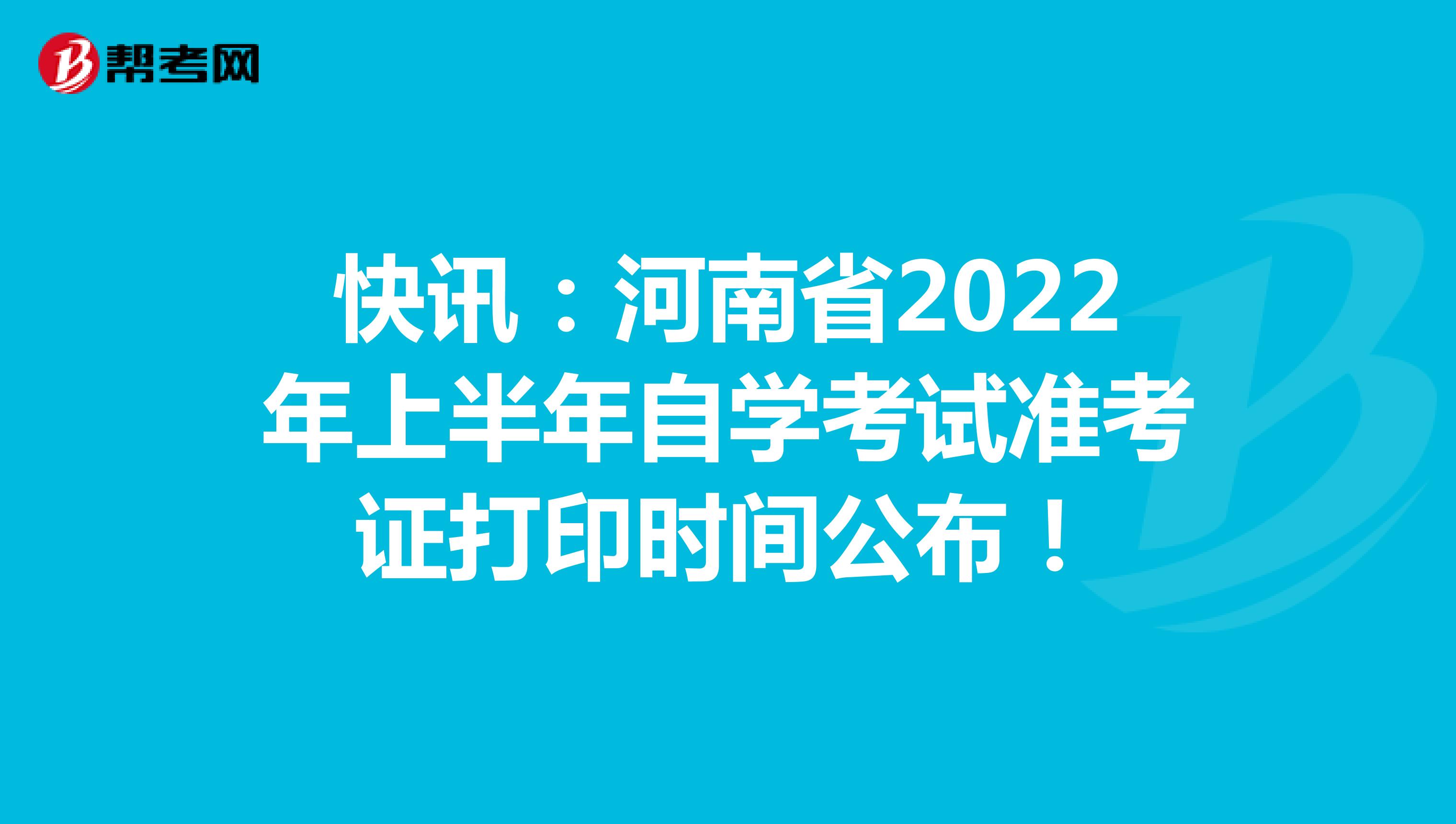 快讯：河南省2022年上半年自学考试准考证打印时间公布！