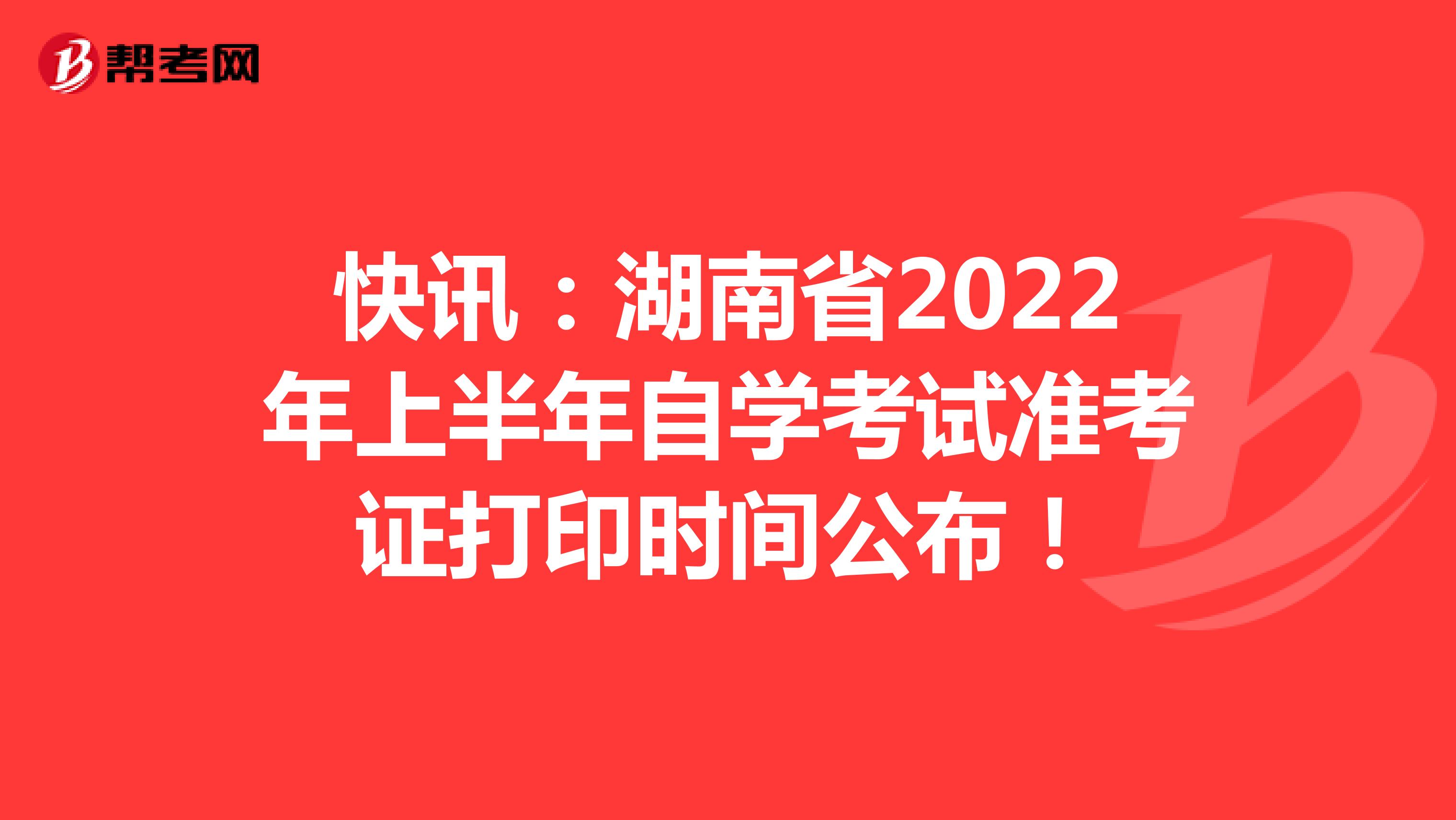 快讯：湖南省2022年上半年自学考试准考证打印时间公布！