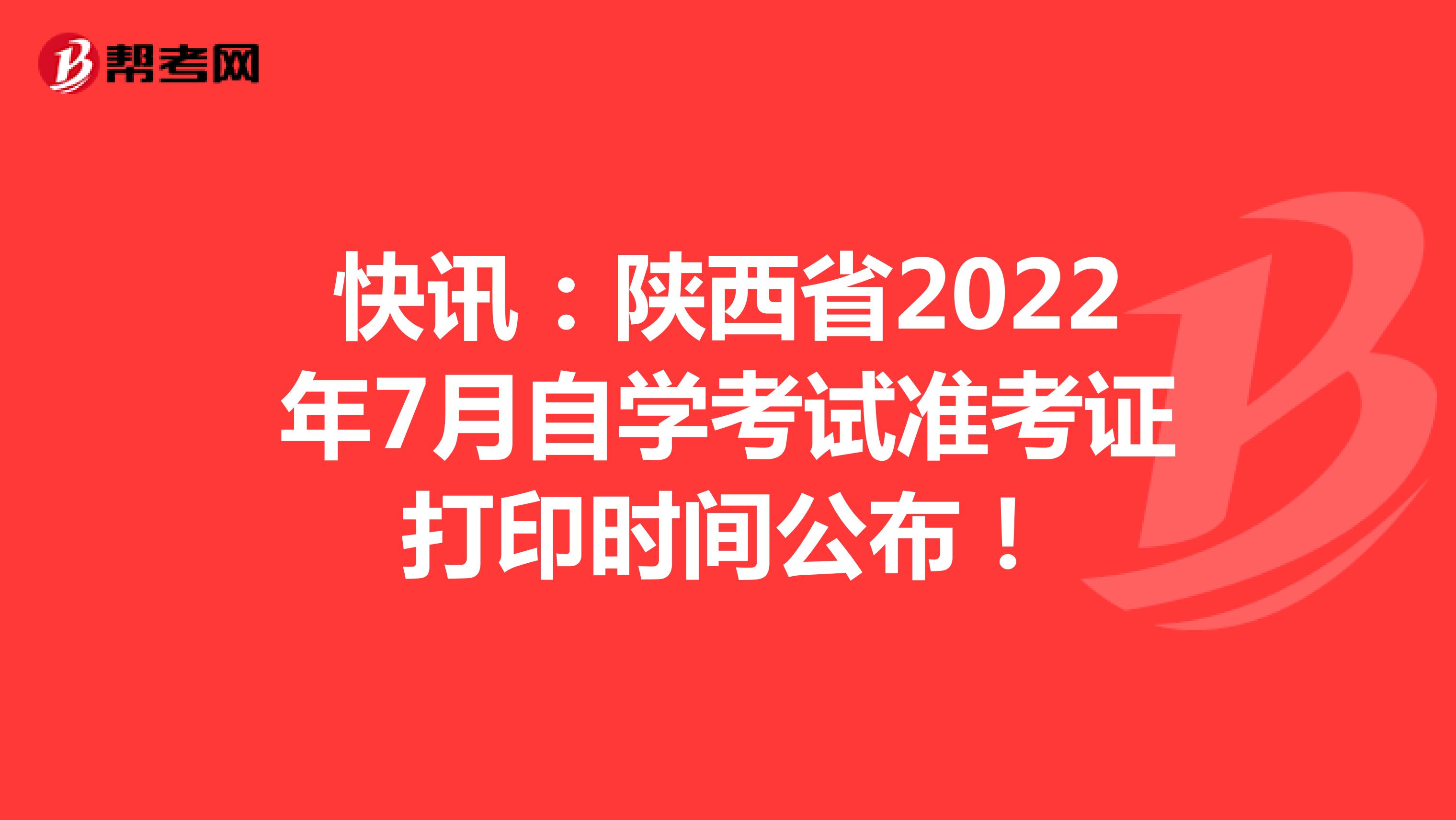 快讯：陕西省2022年7月自学考试准考证打印时间公布！
