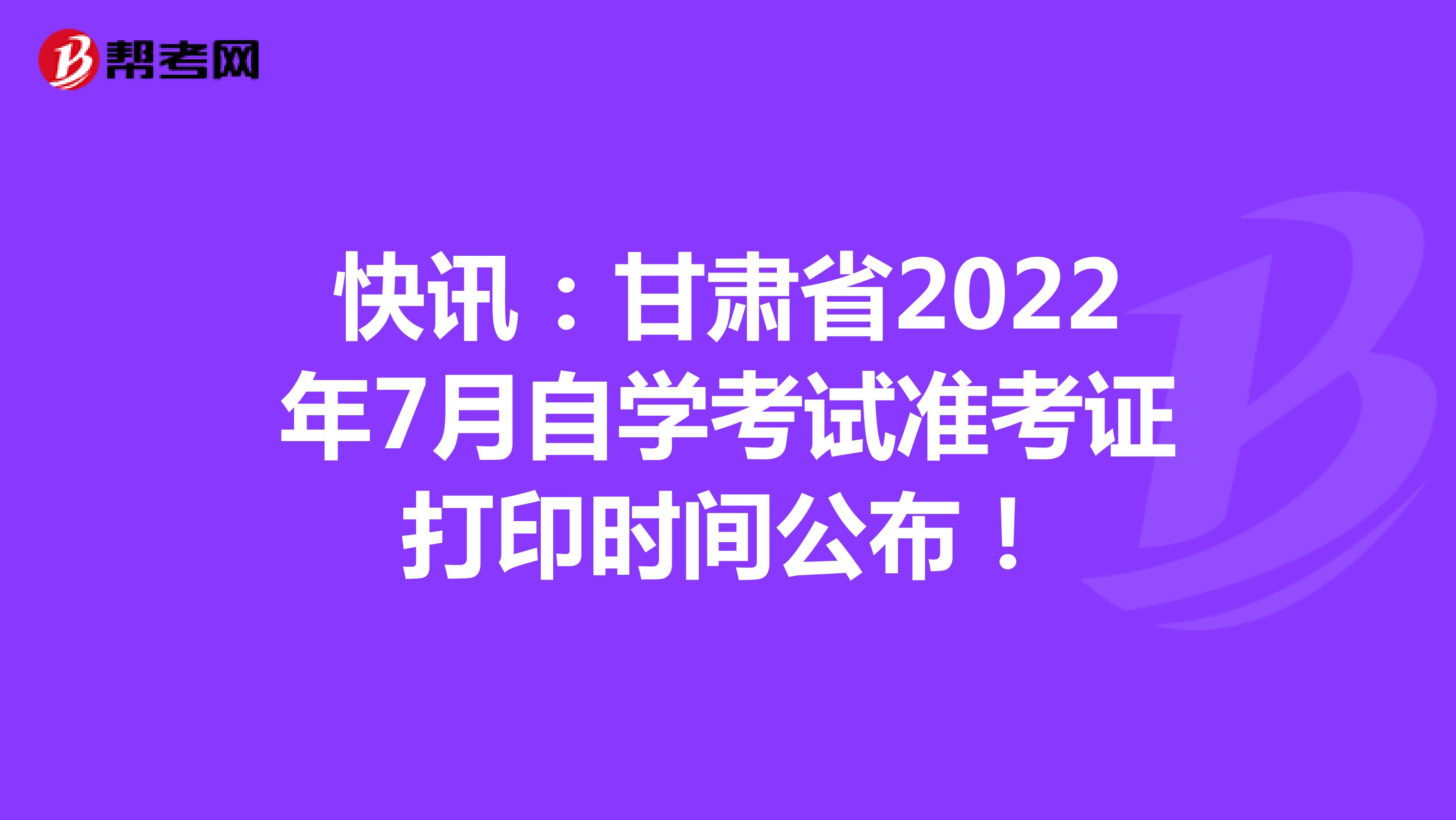 快讯：甘肃省2022年7月自学考试准考证打印时间公布！