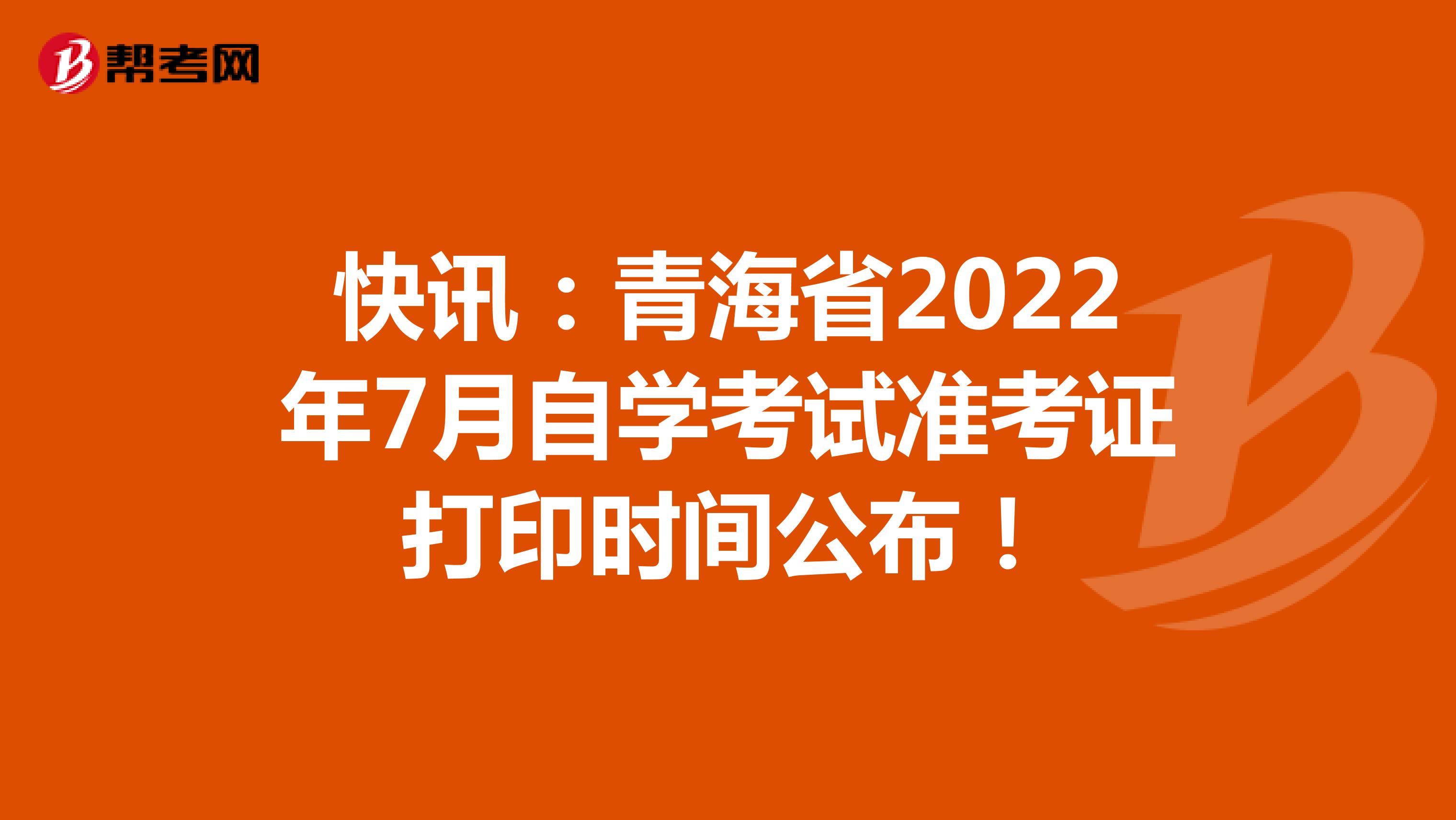快讯：青海省2022年7月自学考试准考证打印时间公布！