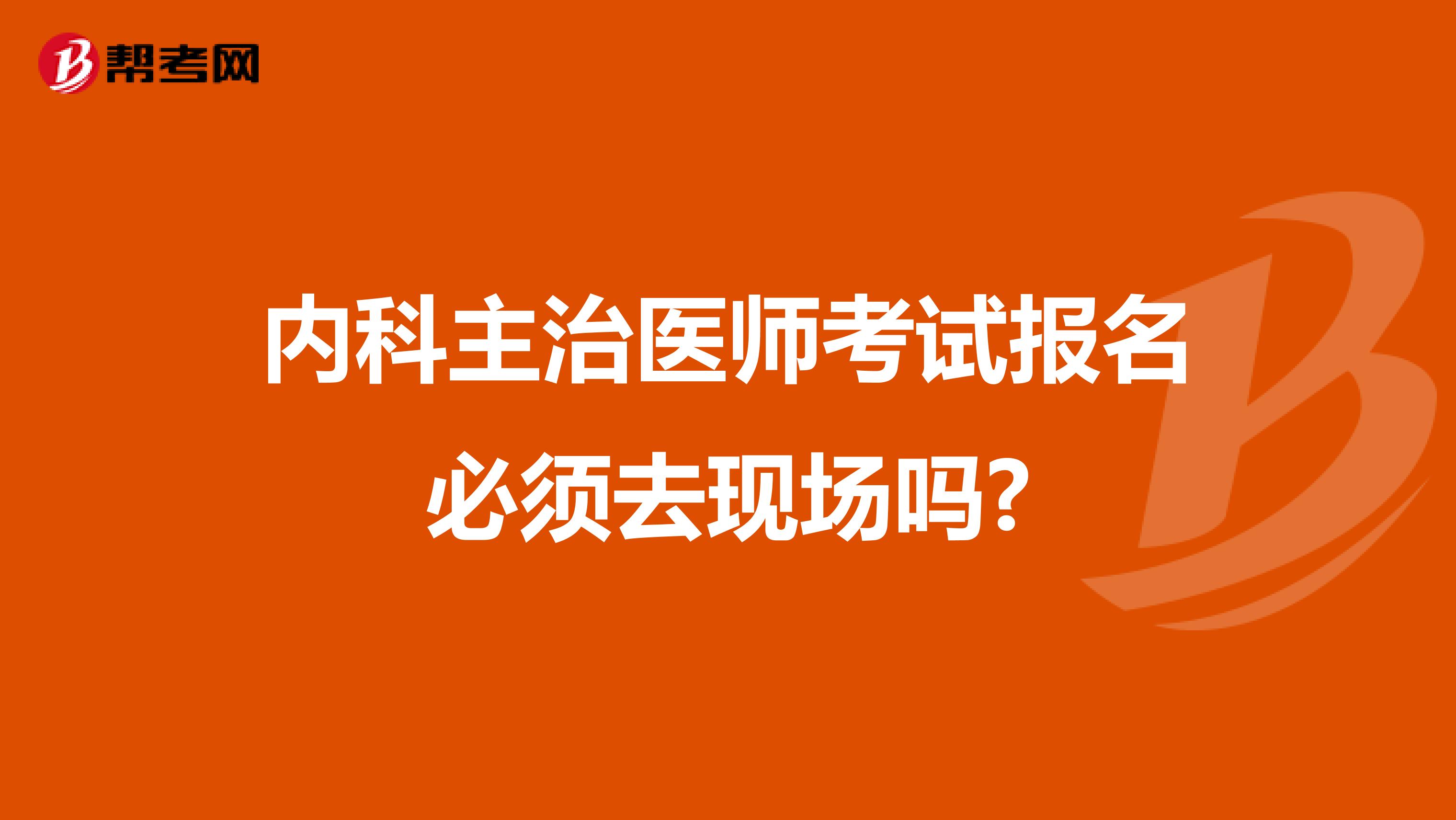 内科主治医师考试报名必须去现场吗?