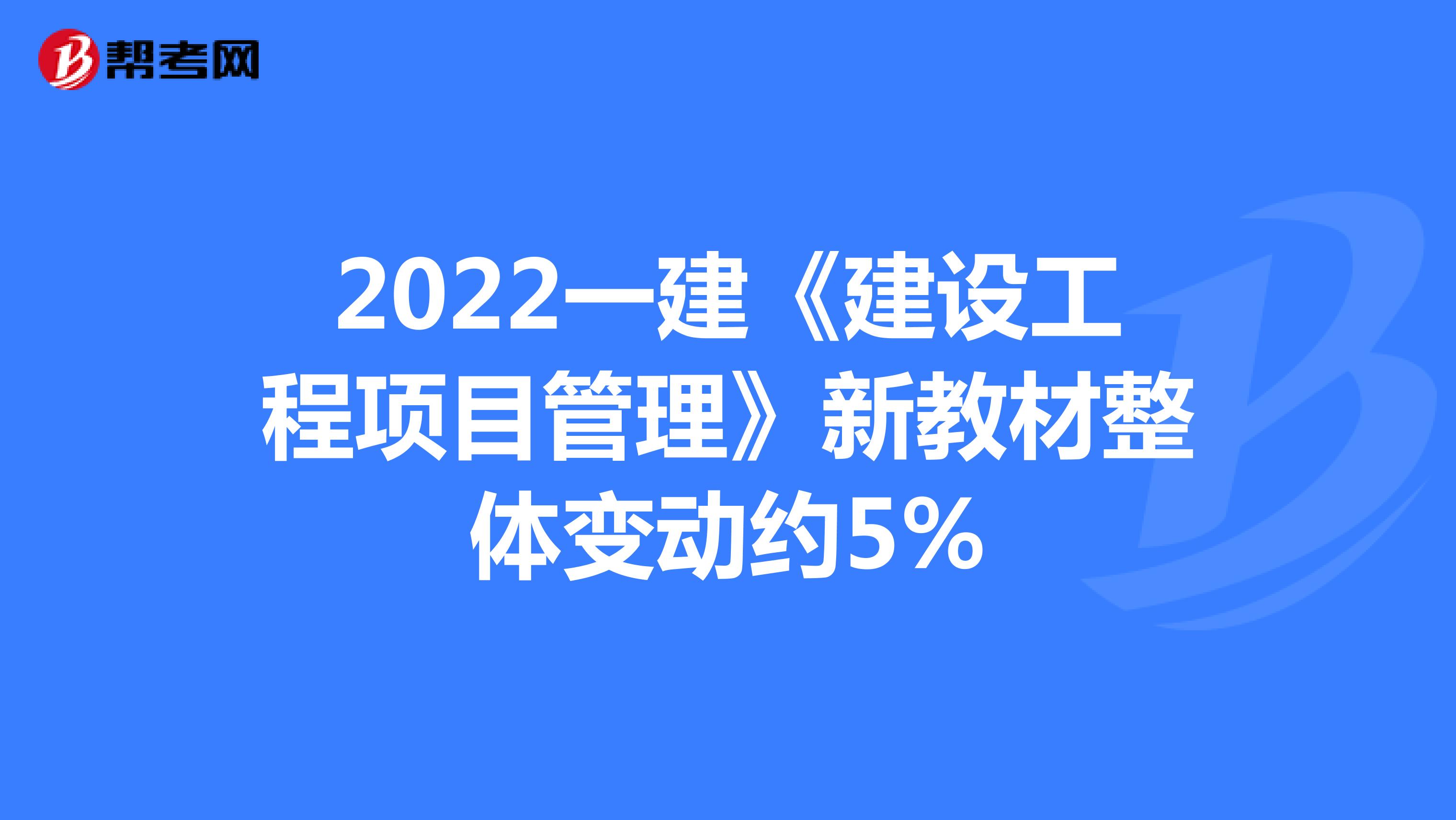 2022一建《建设工程项目管理》新教材整体变动约5%