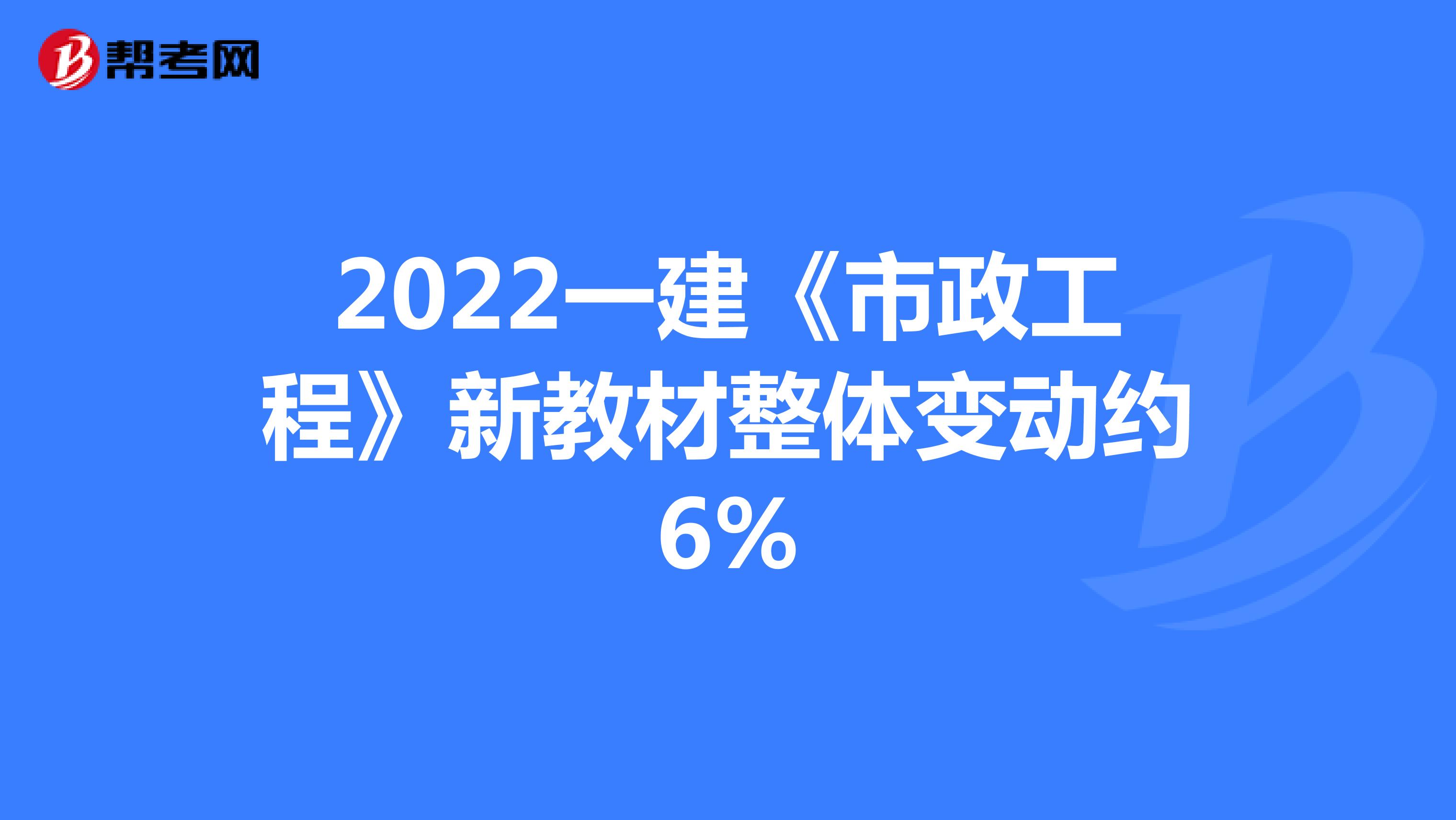 2022一建《市政工程》新教材整体变动约6%