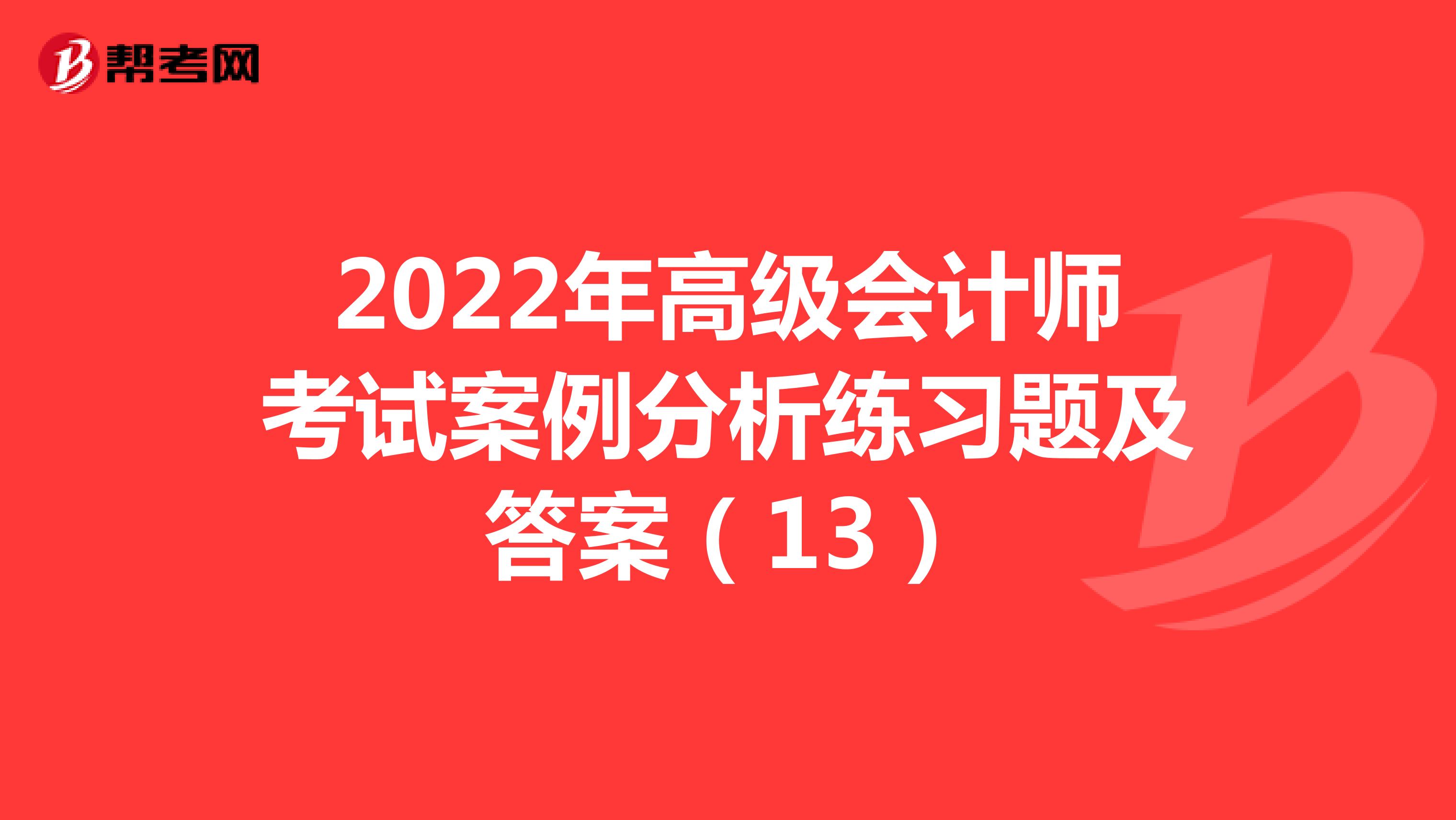 2022年高级会计师考试案例分析练习题及答案（13）