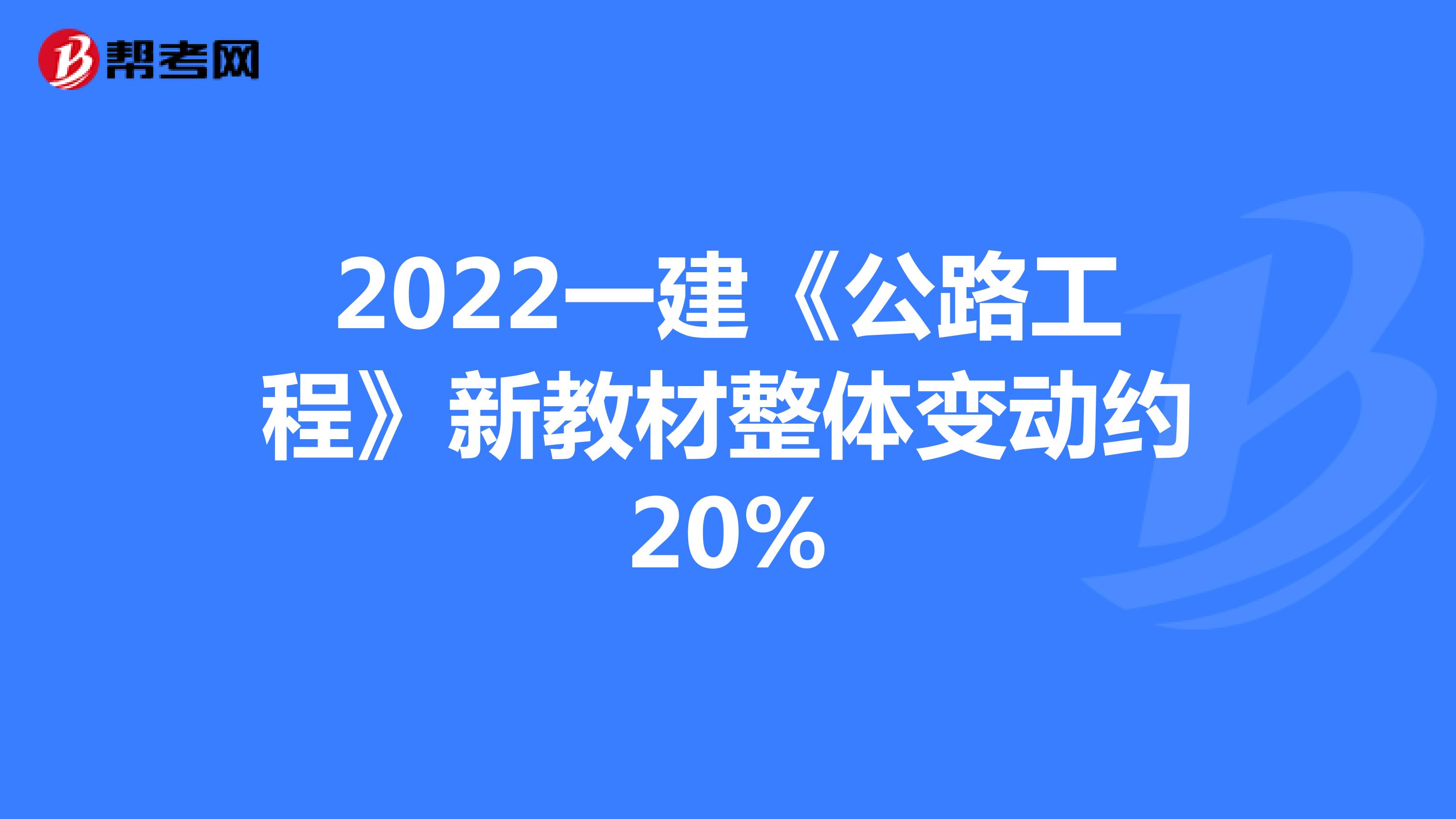 2022一建《公路工程》新教材整体变动约20%