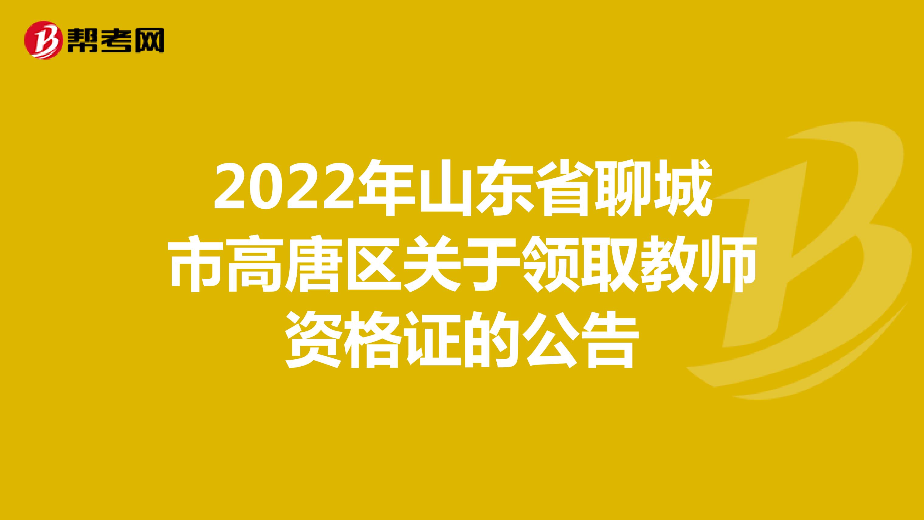 2022年山东省聊城市高唐区关于领取教师资格证的公告