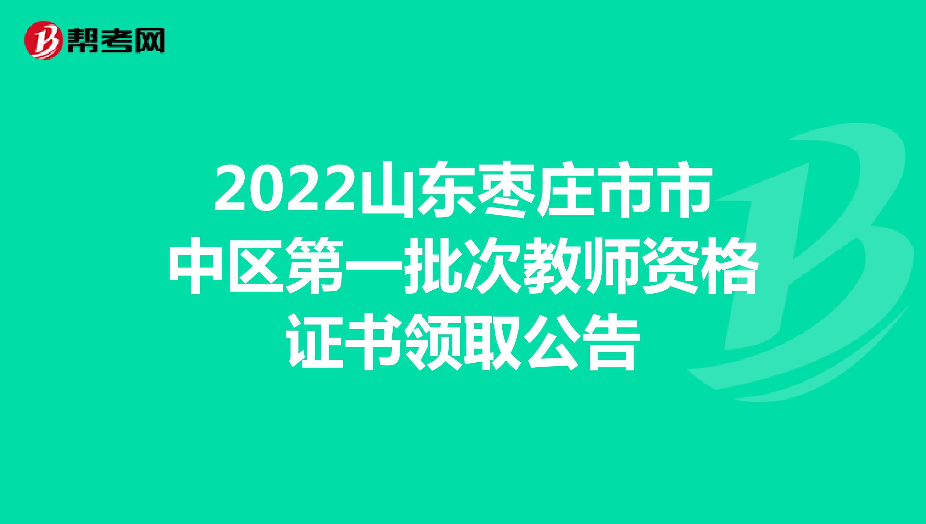 2022山东枣庄市市中区第一批次教师资格证书领取公告