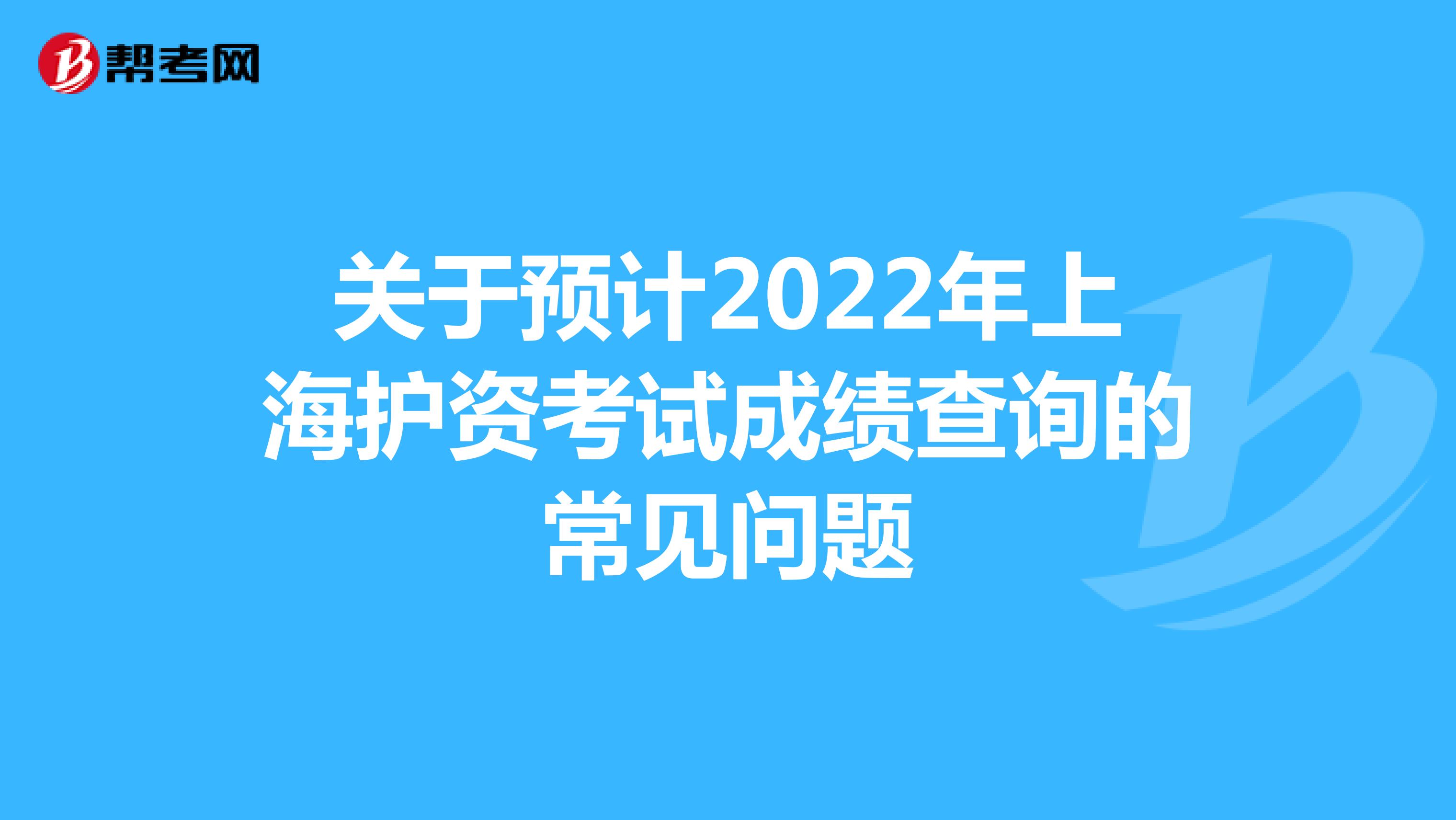 关于预计2022年上海护资考试成绩查询的常见问题