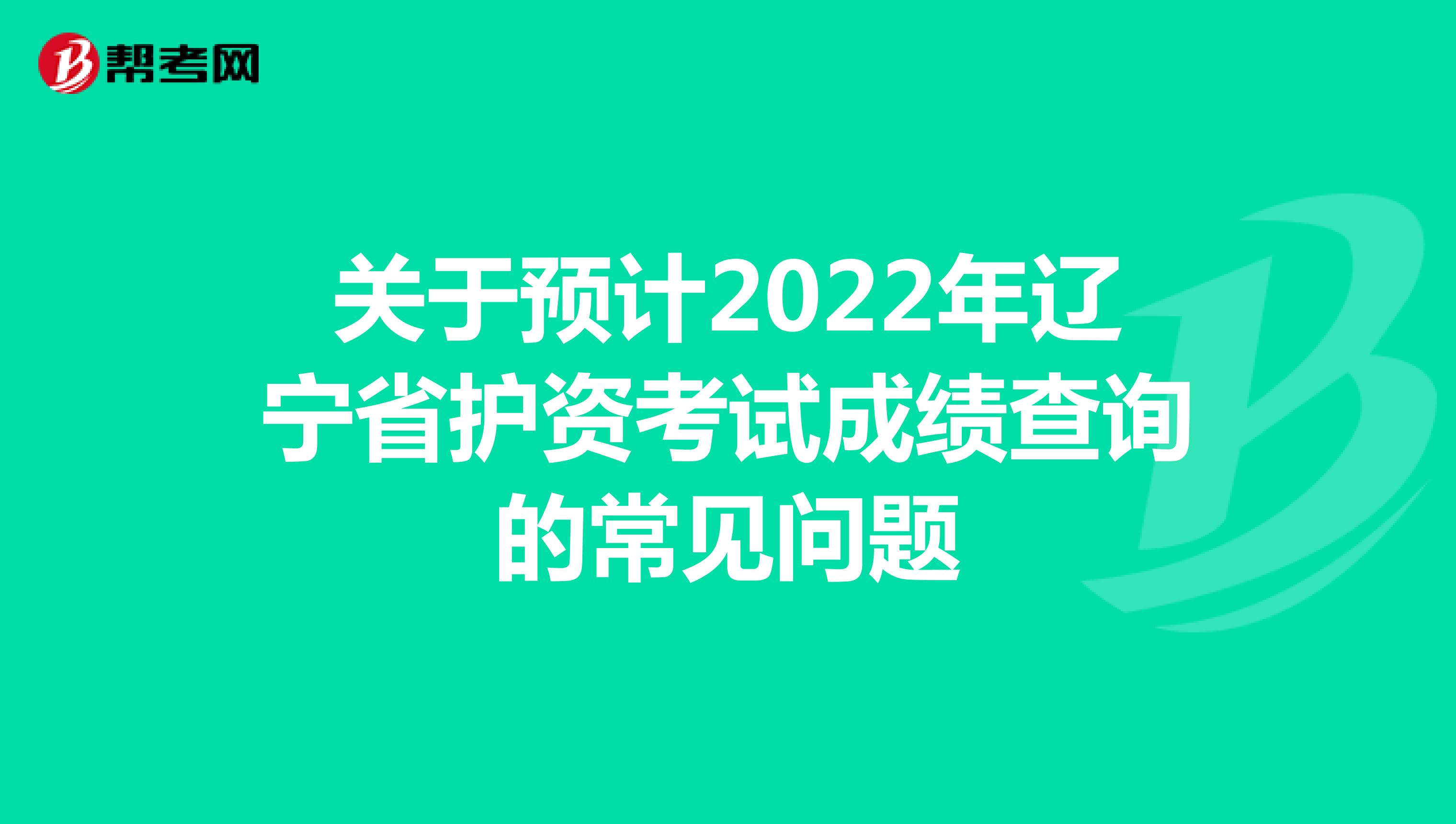 关于预计2022年辽宁省护资考试成绩查询的常见问题