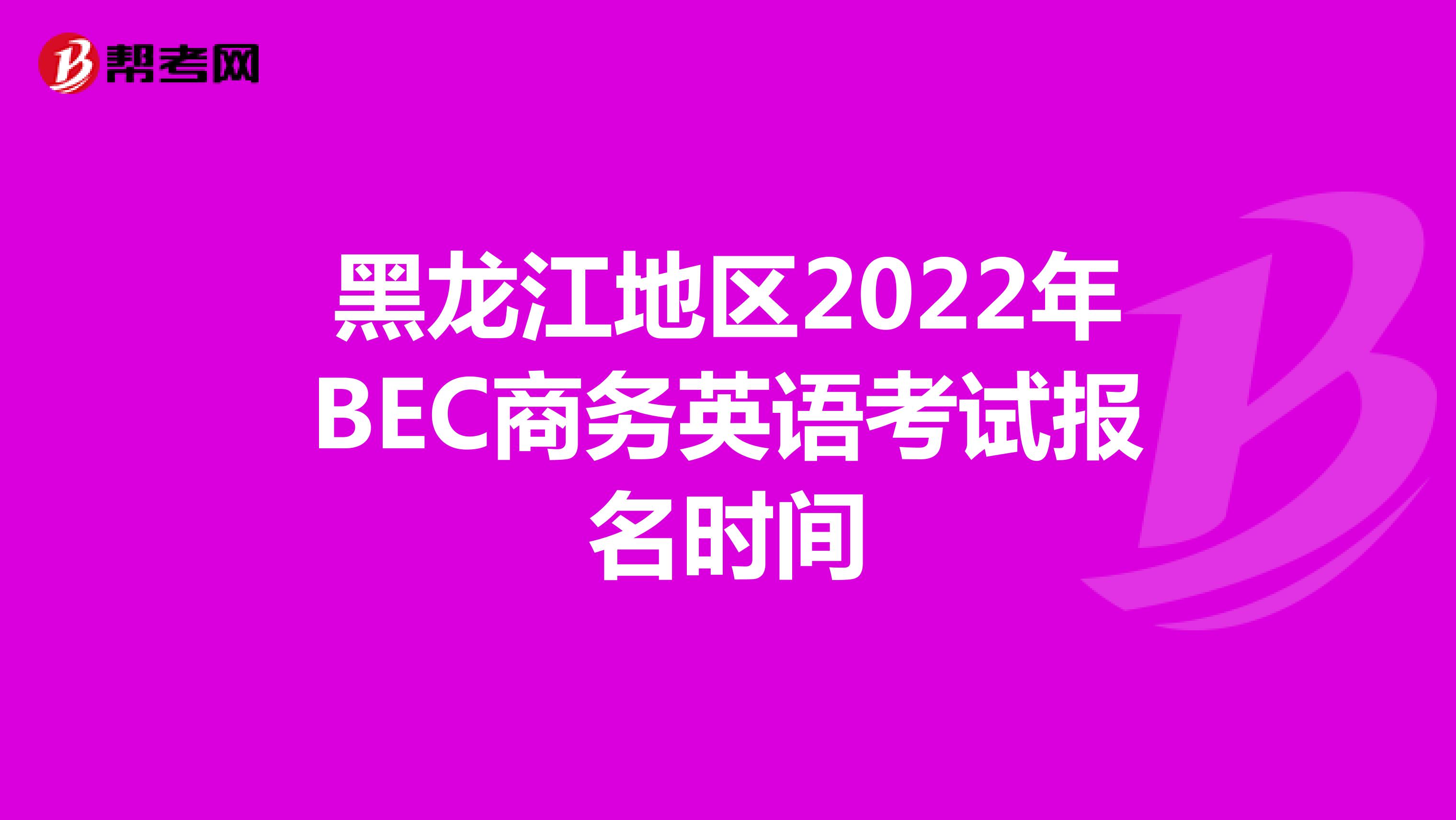 黑龙江地区2022年BEC商务英语考试报名时间