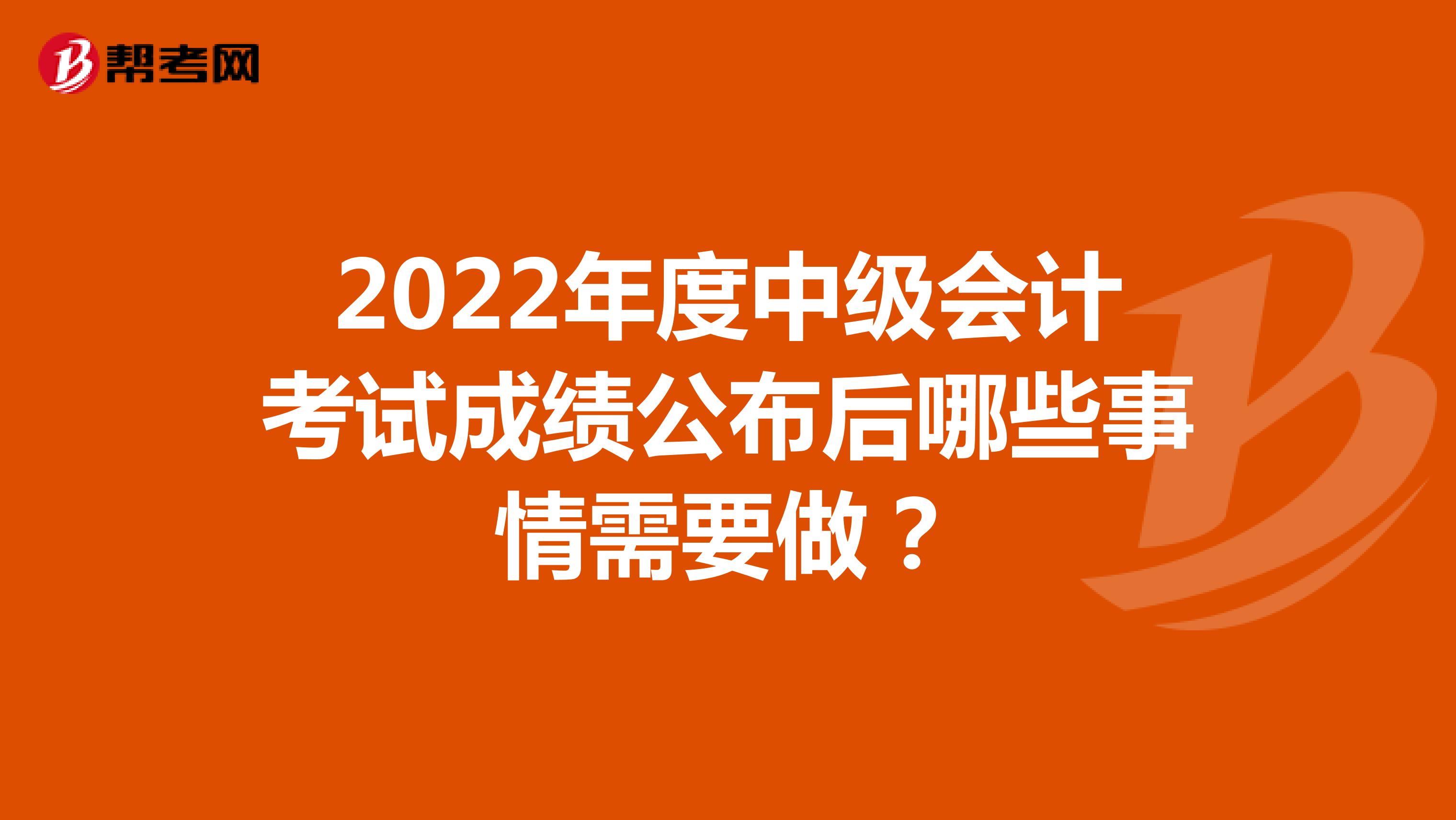 2022年度中级会计考试成绩公布后哪些事情需要做？