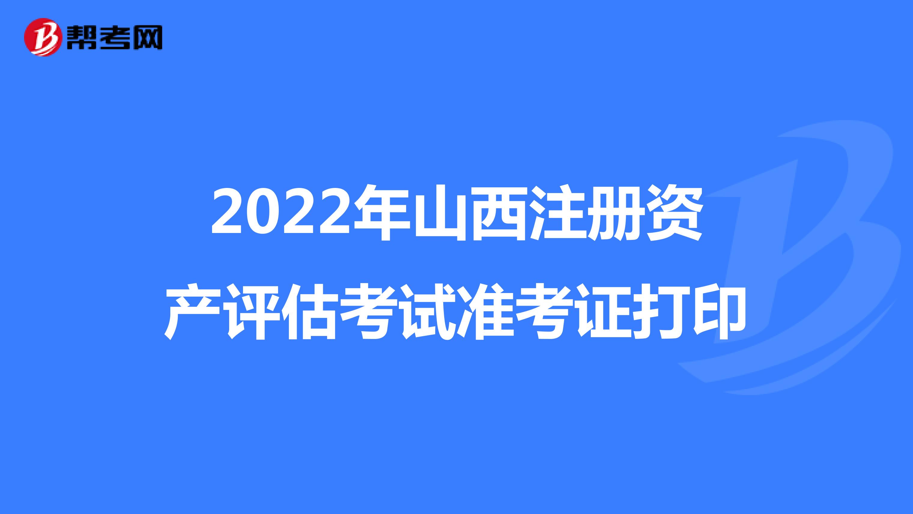 2022年山西注册资产评估考试准考证打印