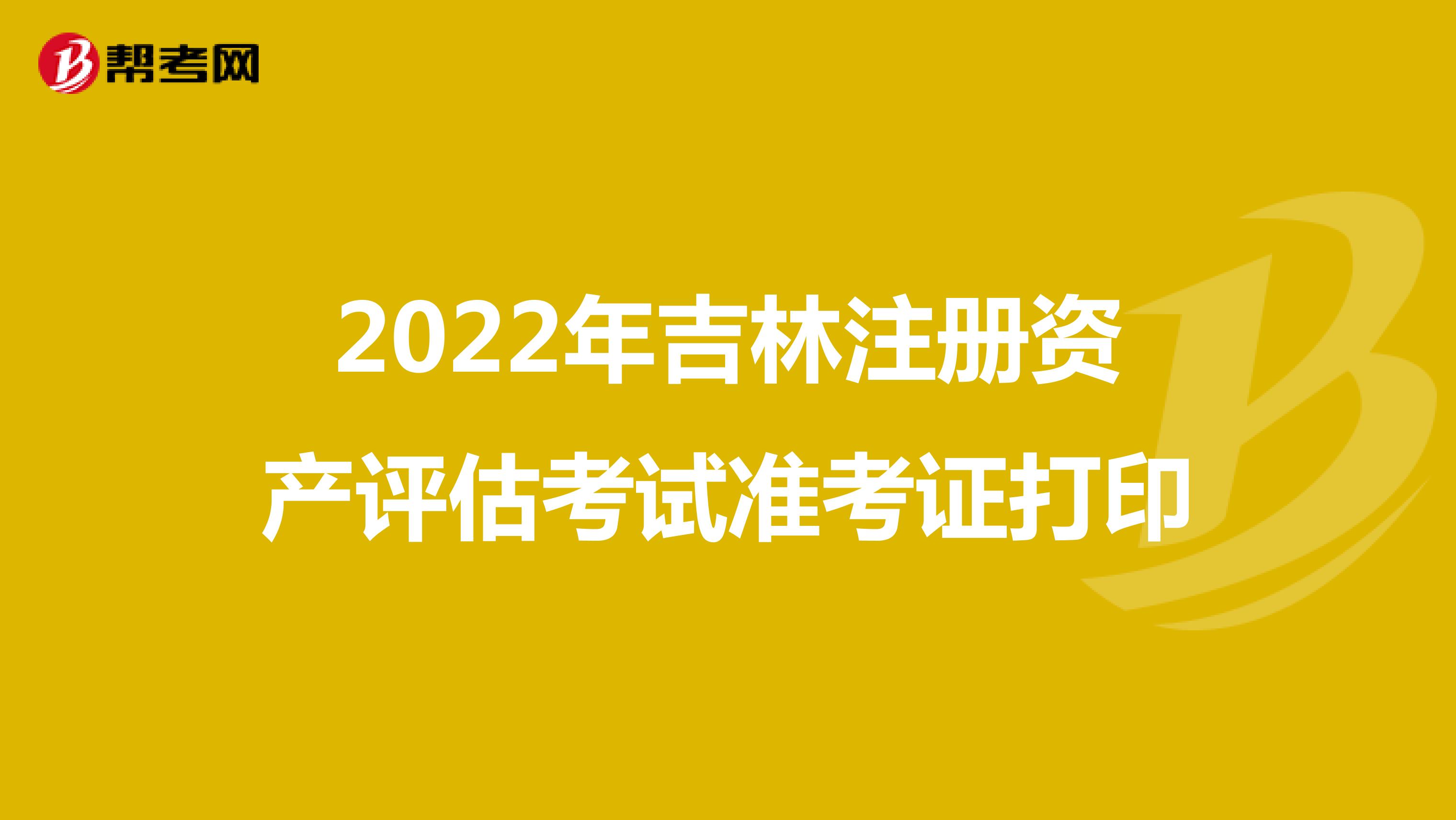 2022年吉林注冊資產評估考試準考證打印