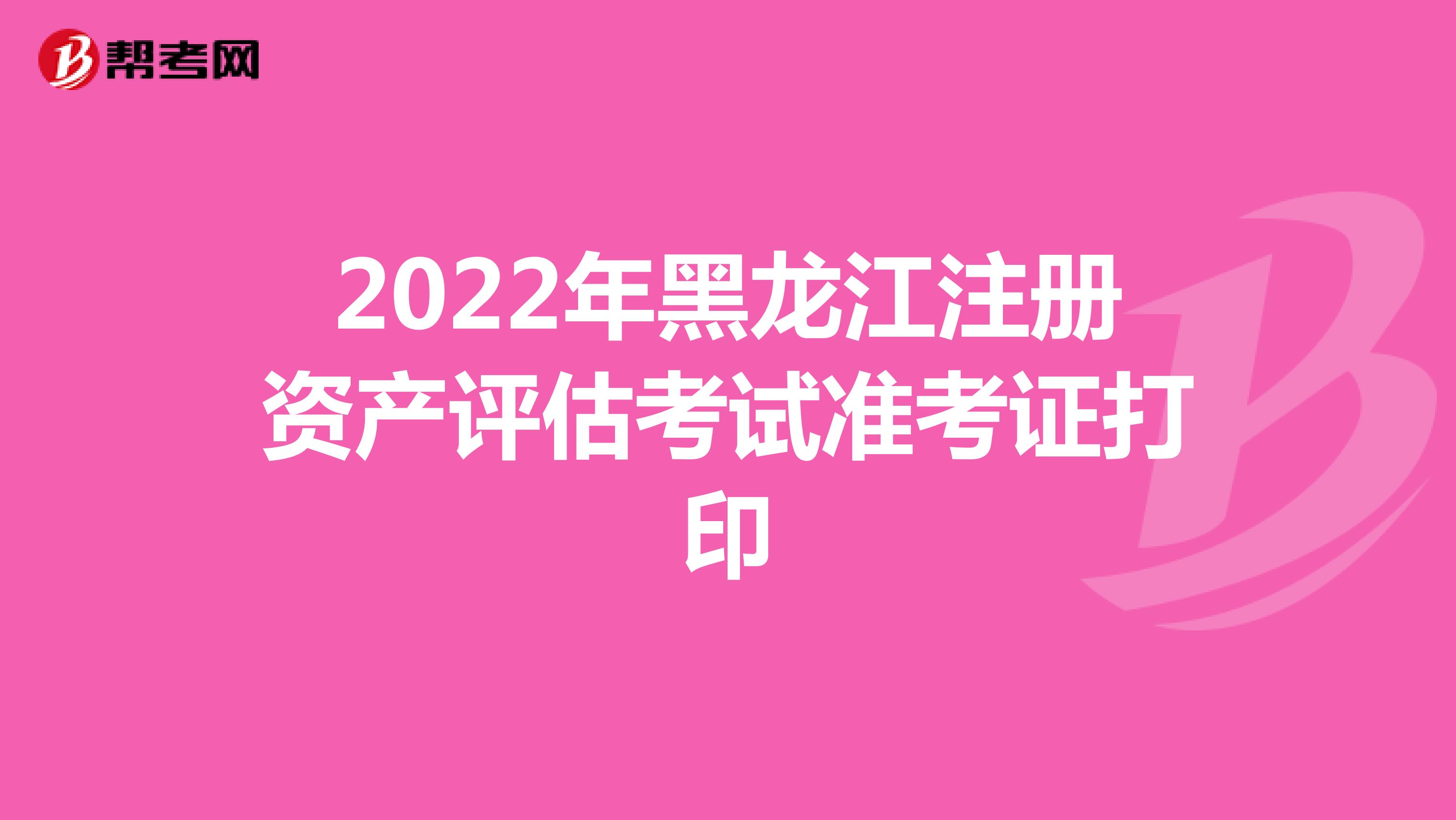 2022年黑龍江注冊資產評估考試準考證打印